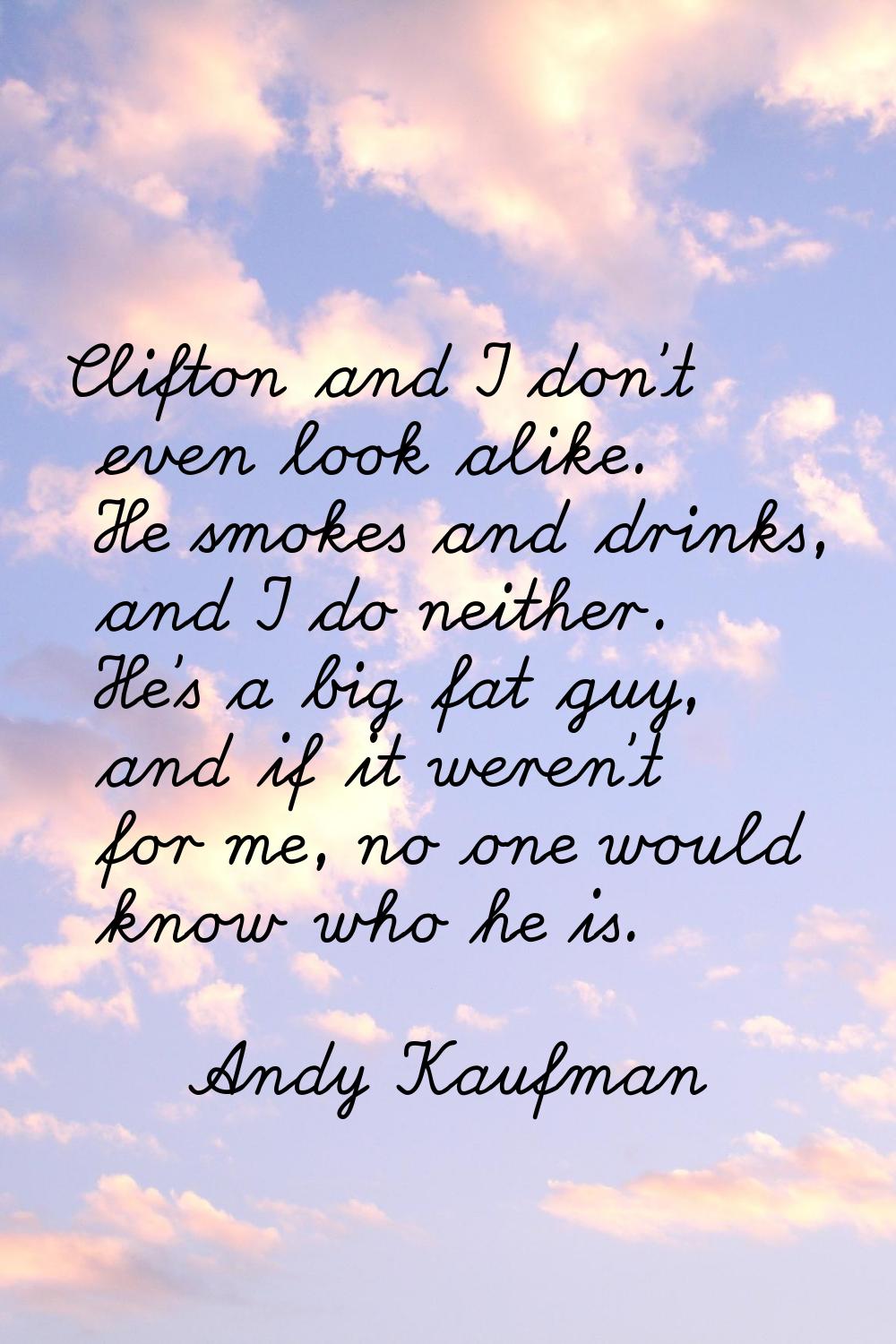 Clifton and I don't even look alike. He smokes and drinks, and I do neither. He's a big fat guy, an
