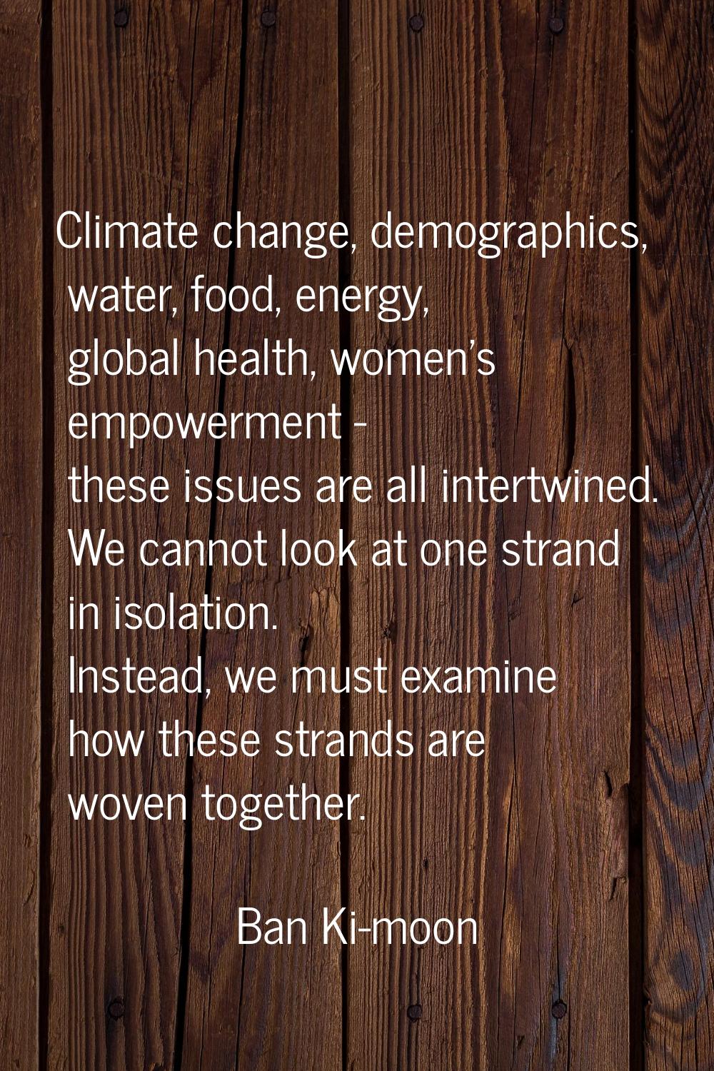 Climate change, demographics, water, food, energy, global health, women's empowerment - these issue