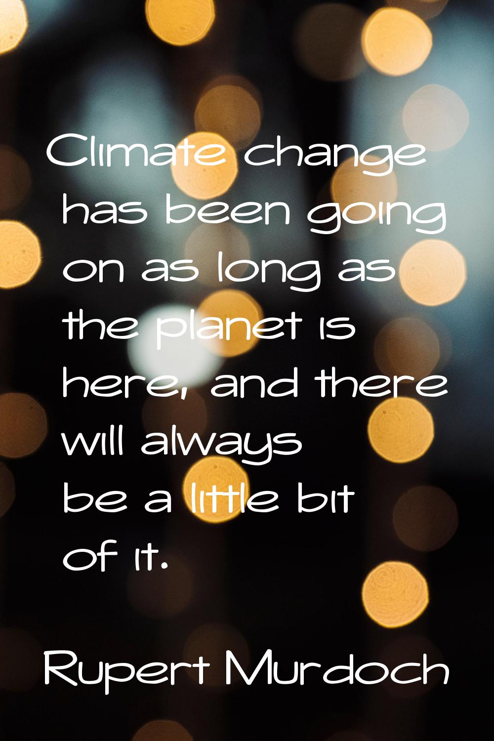 Climate change has been going on as long as the planet is here, and there will always be a little b