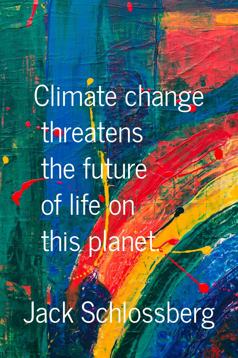 Climate change threatens the future of life on this planet.