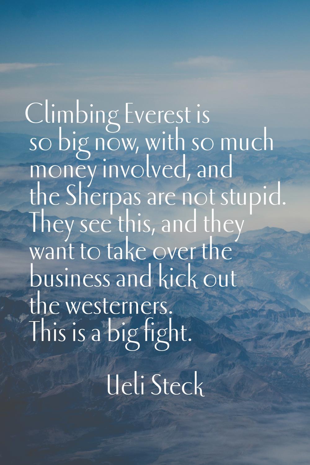 Climbing Everest is so big now, with so much money involved, and the Sherpas are not stupid. They s