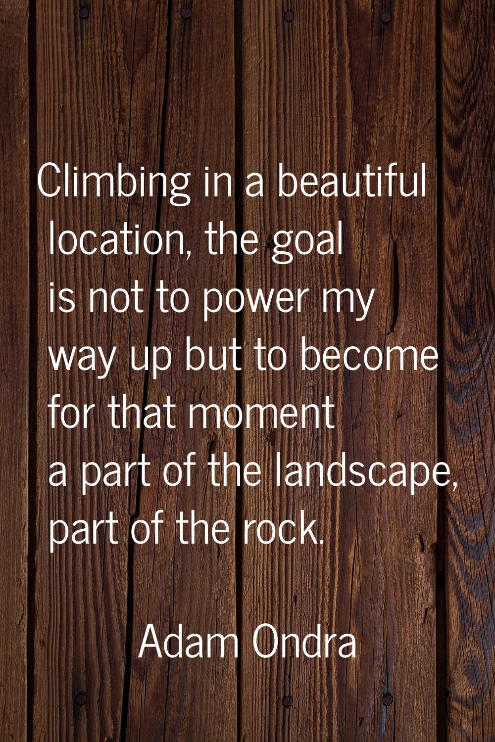 Climbing in a beautiful location, the goal is not to power my way up but to become for that moment 