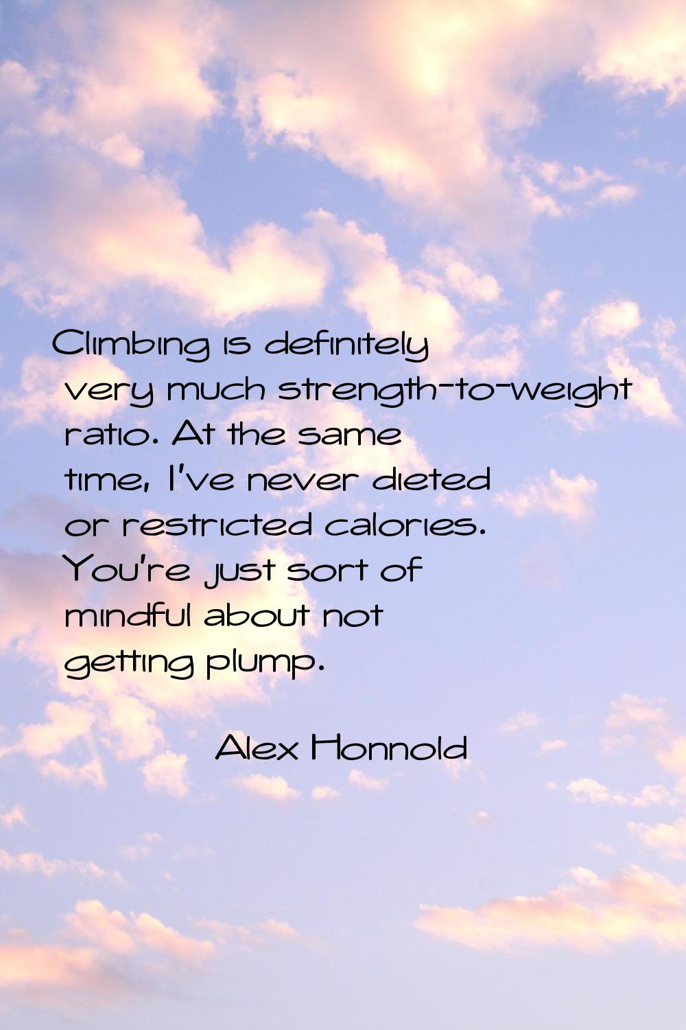 Climbing is definitely very much strength-to-weight ratio. At the same time, I've never dieted or r