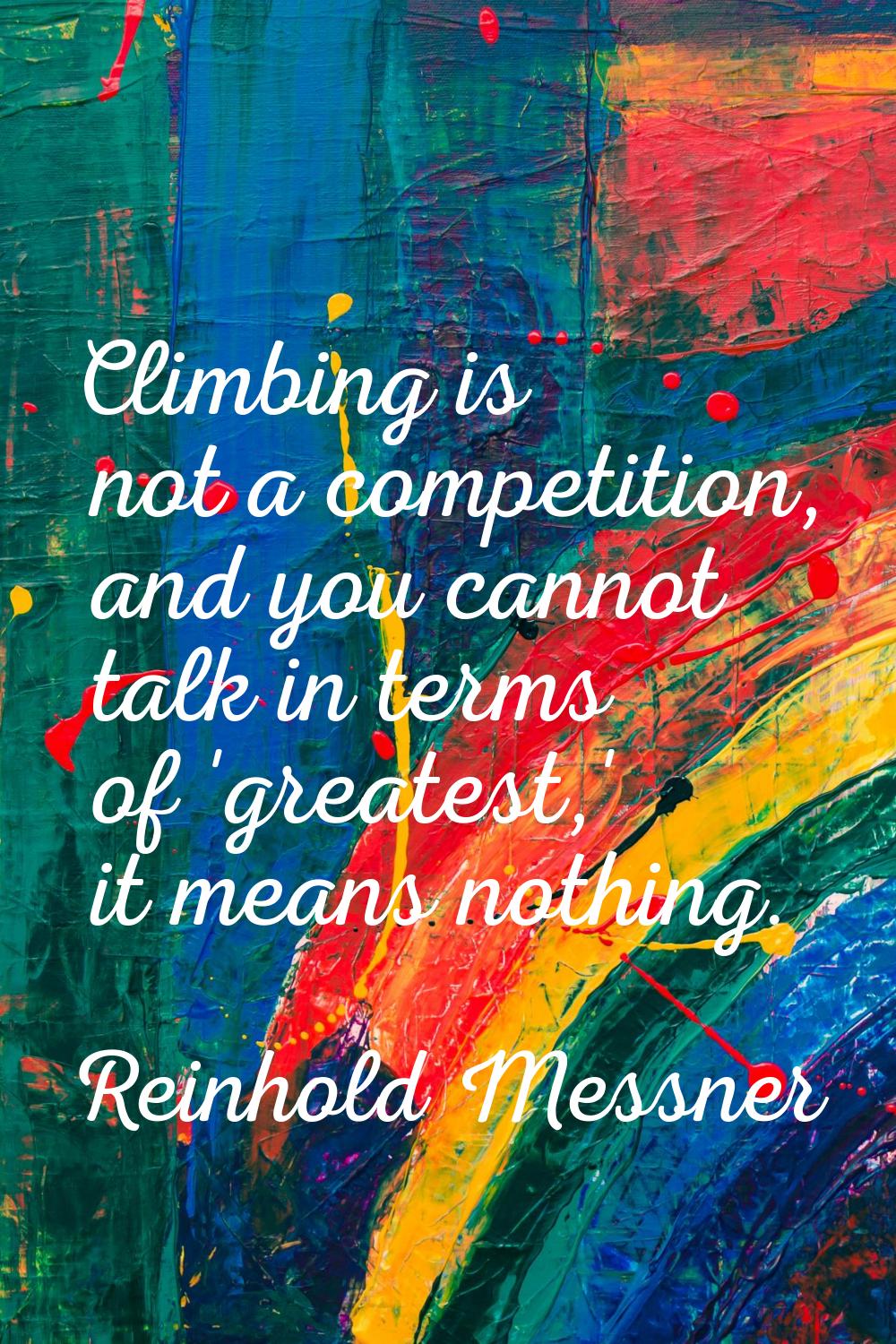 Climbing is not a competition, and you cannot talk in terms of 'greatest,' it means nothing.