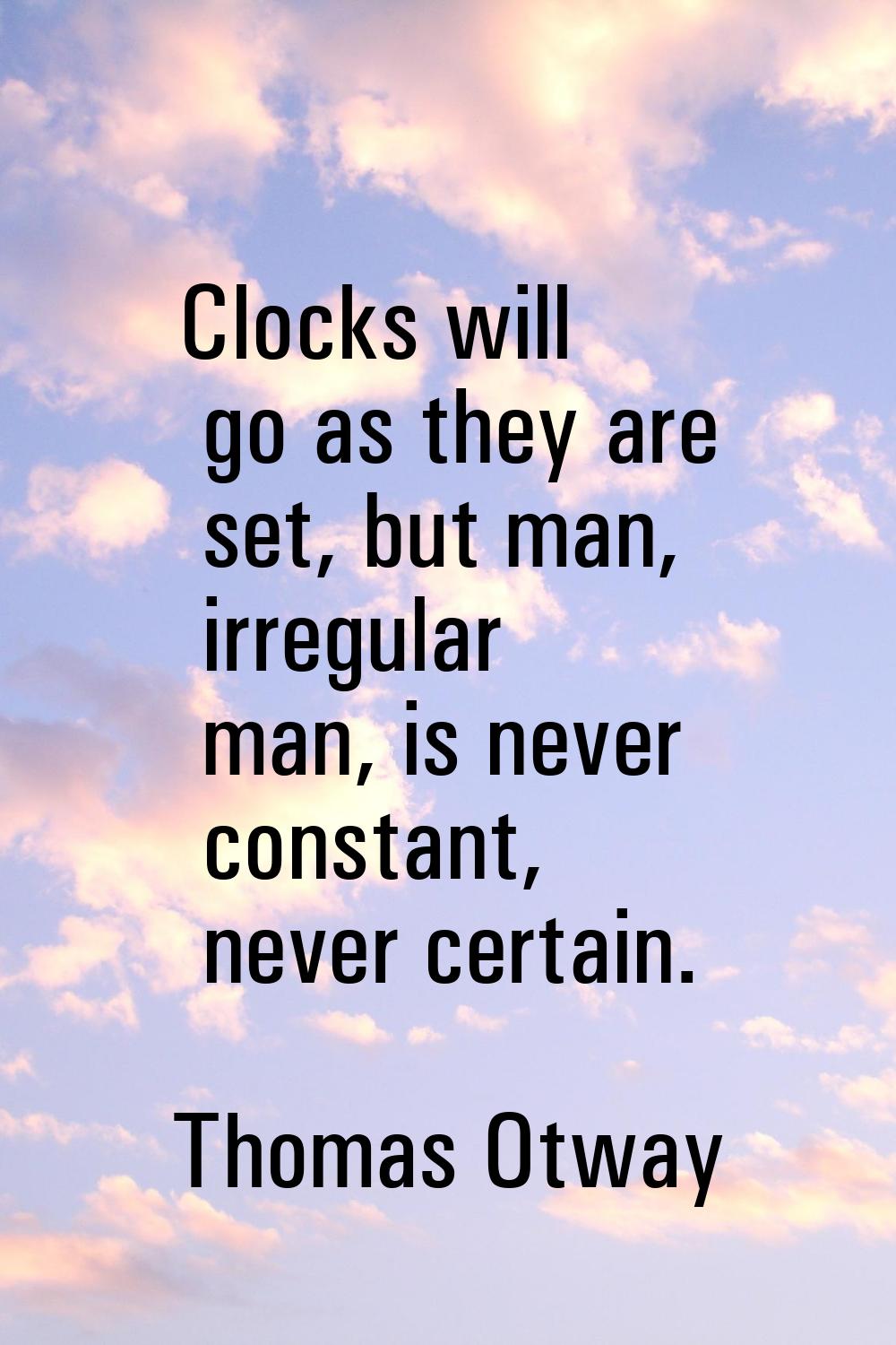 Clocks will go as they are set, but man, irregular man, is never constant, never certain.