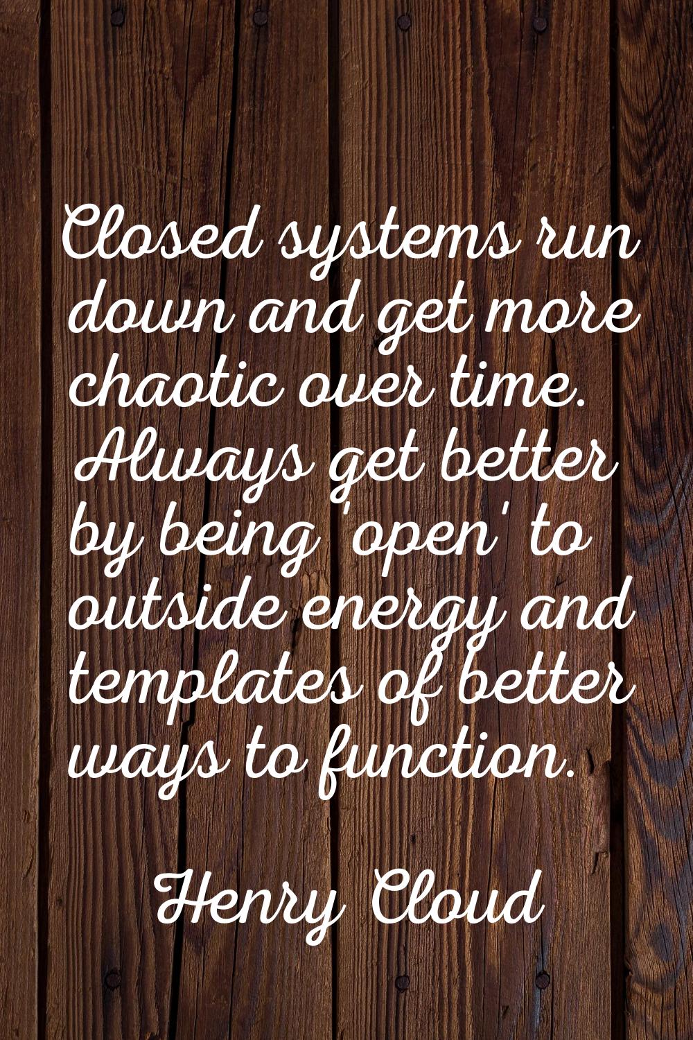 Closed systems run down and get more chaotic over time. Always get better by being 'open' to outsid