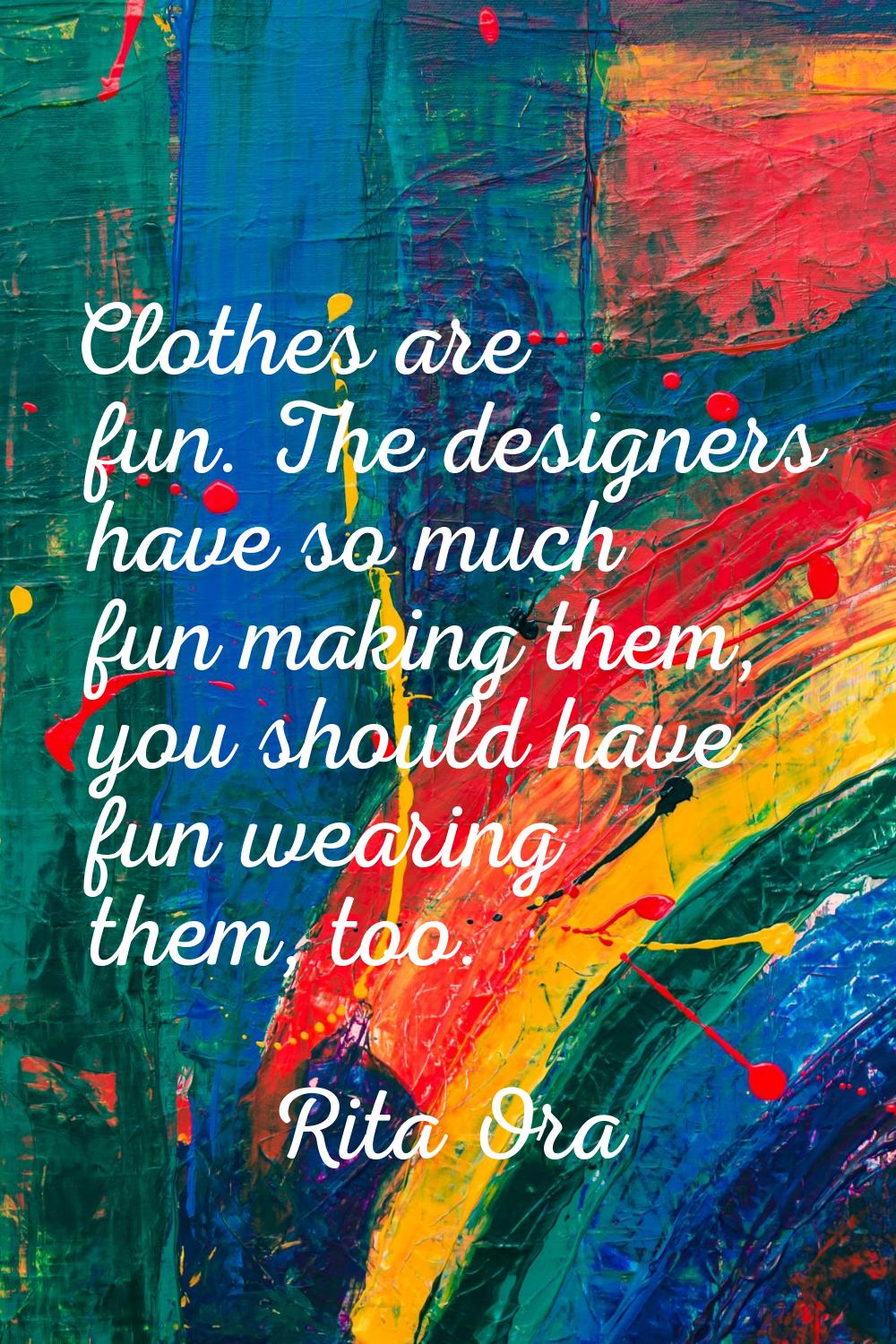 Clothes are fun. The designers have so much fun making them, you should have fun wearing them, too.