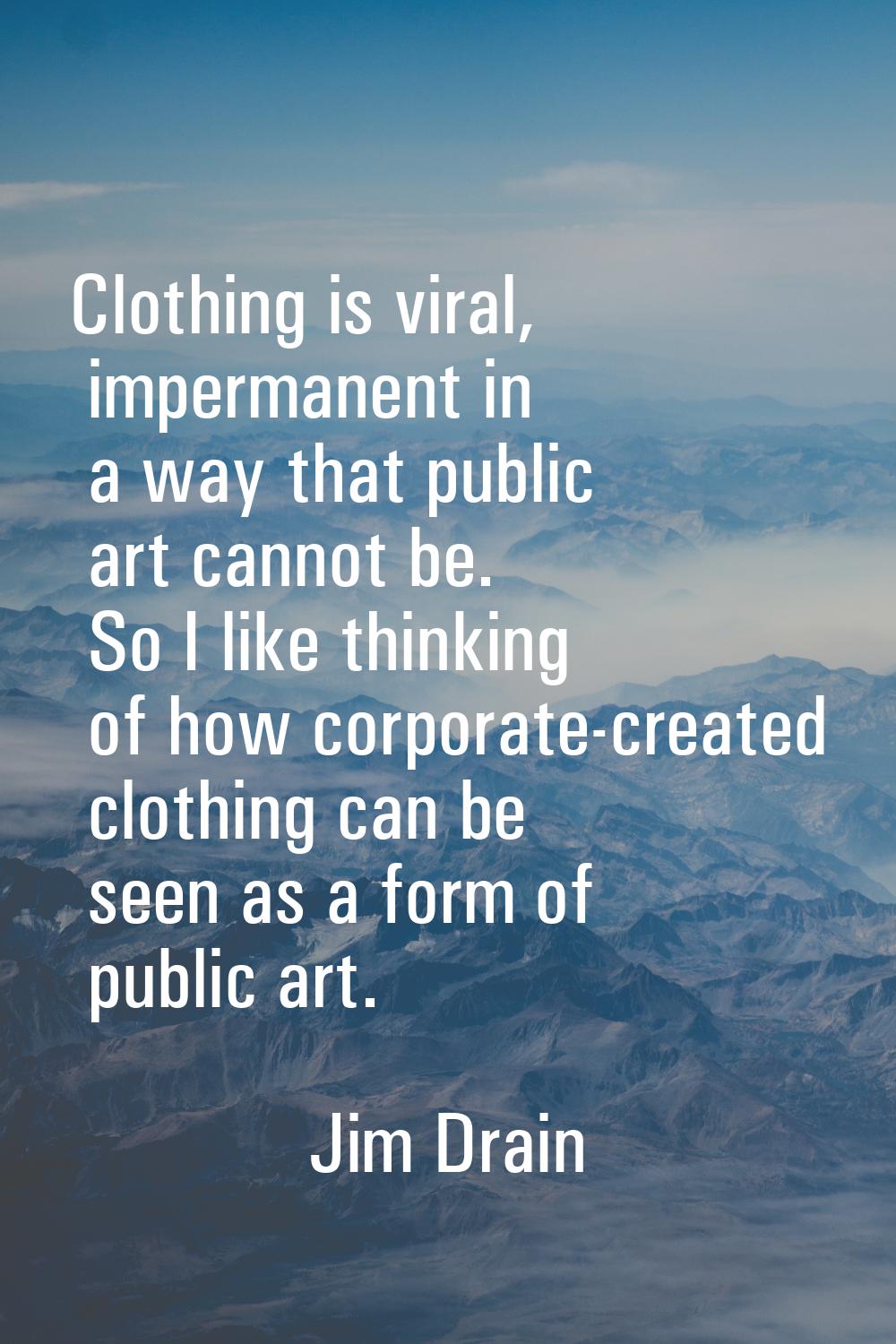 Clothing is viral, impermanent in a way that public art cannot be. So I like thinking of how corpor