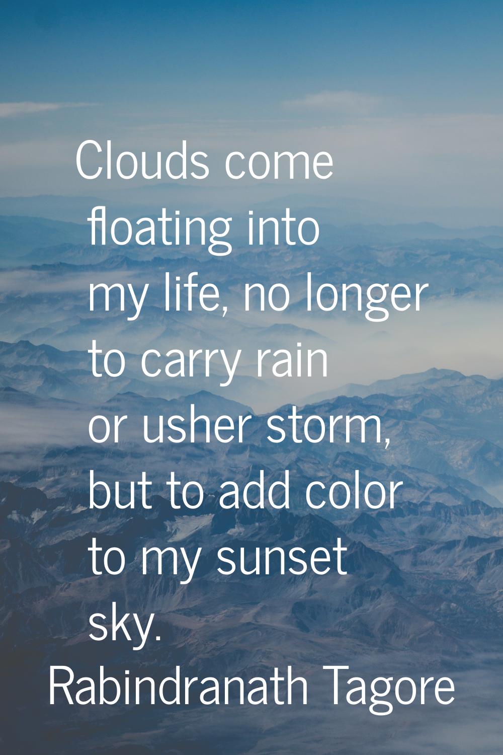 Clouds come floating into my life, no longer to carry rain or usher storm, but to add color to my s