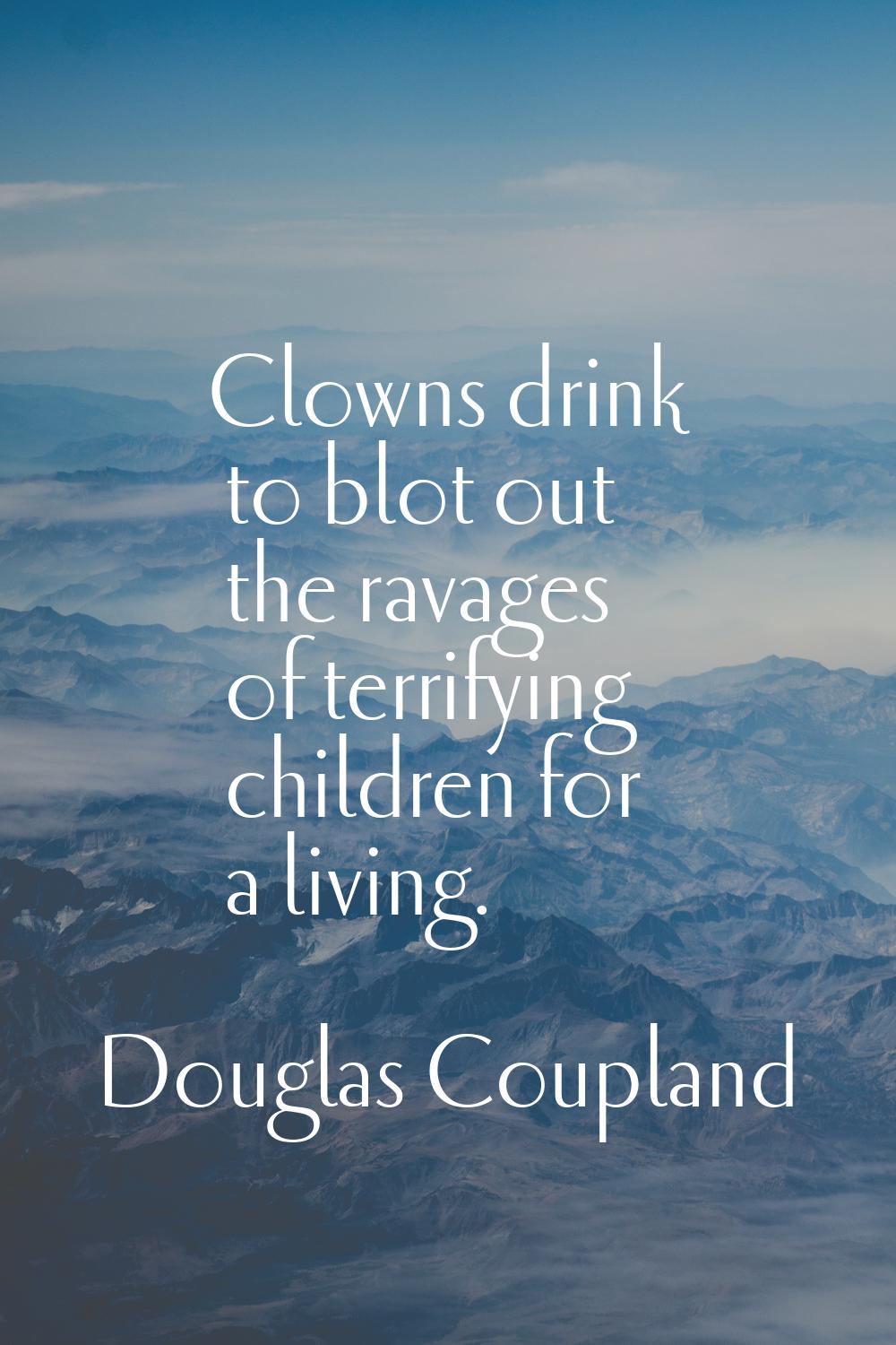 Clowns drink to blot out the ravages of terrifying children for a living.