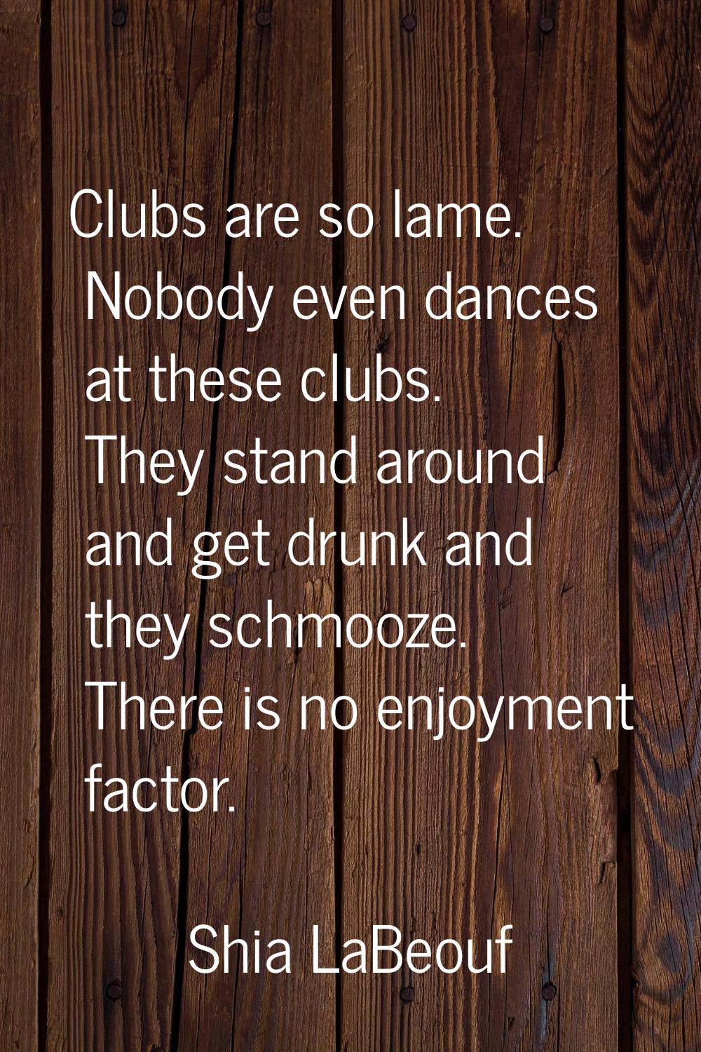 Clubs are so lame. Nobody even dances at these clubs. They stand around and get drunk and they schm