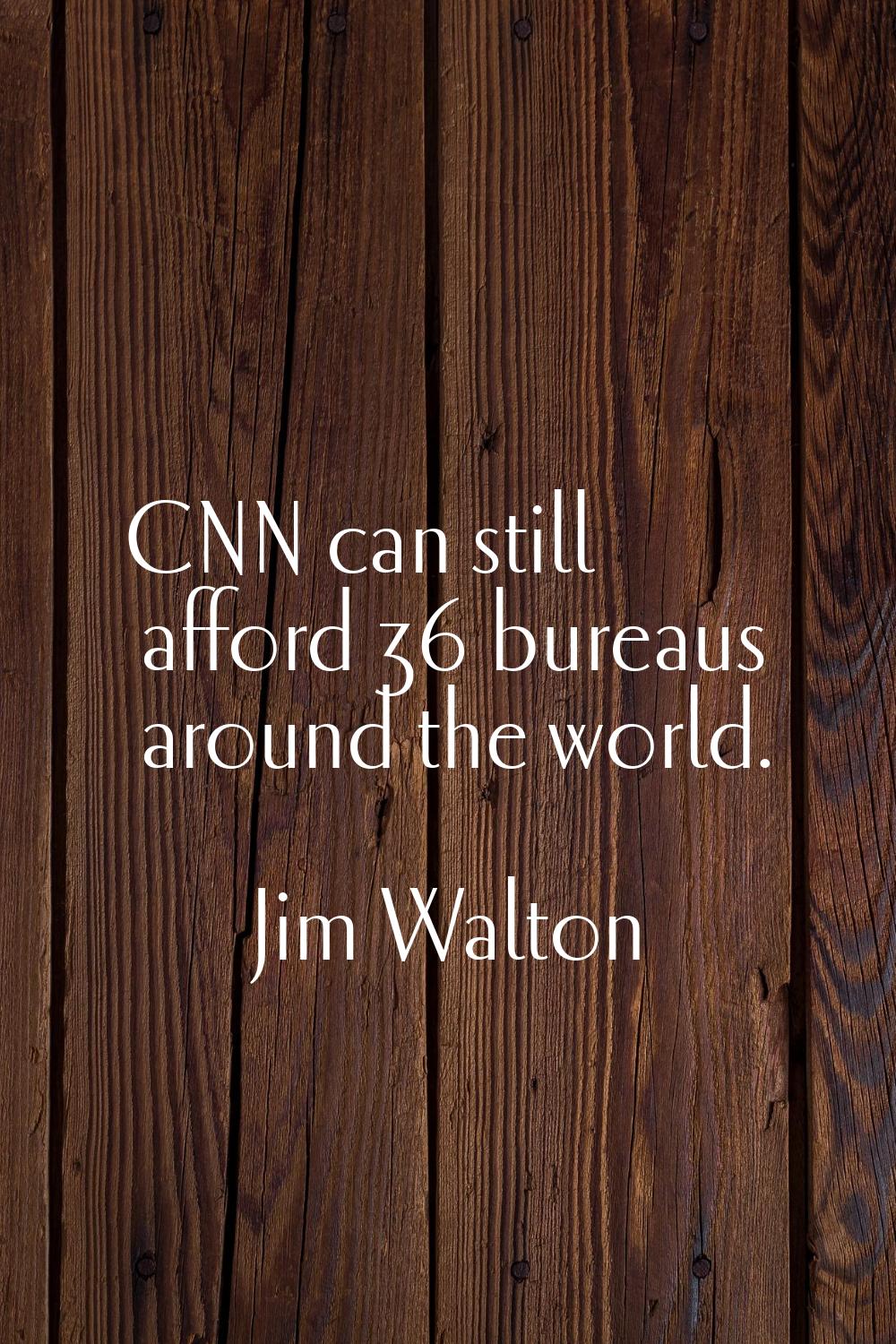 CNN can still afford 36 bureaus around the world.