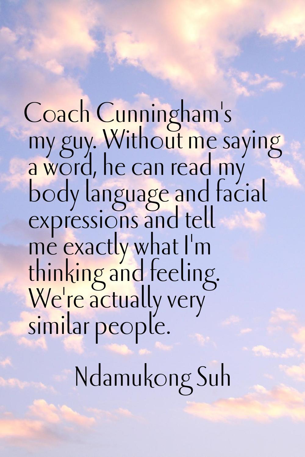 Coach Cunningham's my guy. Without me saying a word, he can read my body language and facial expres