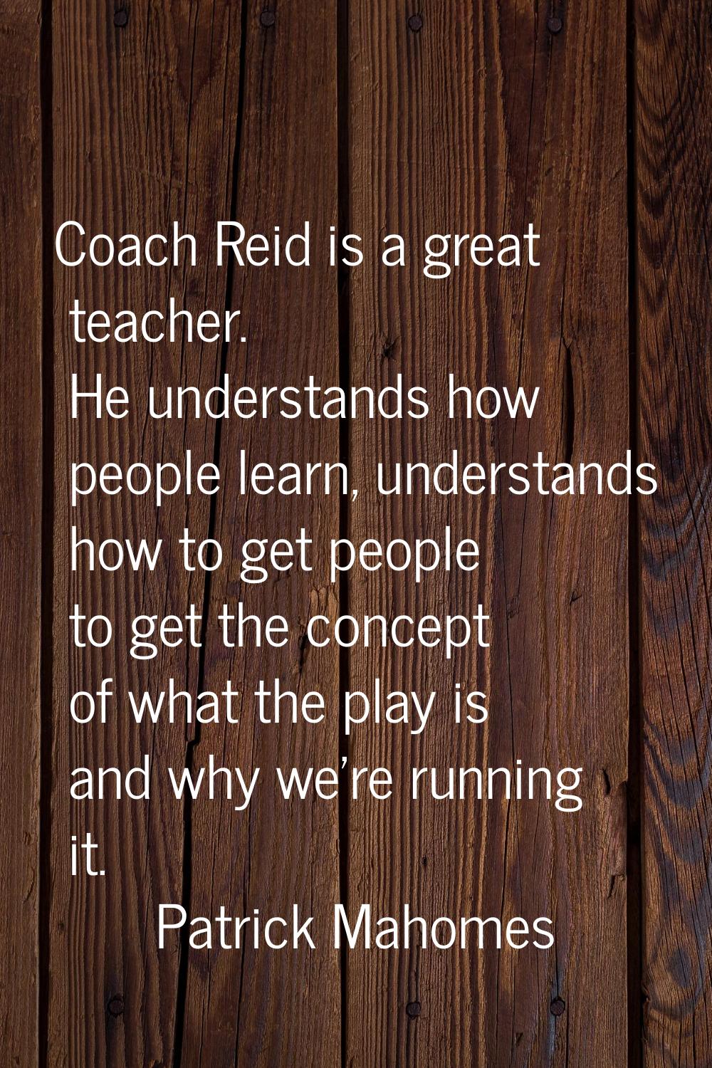 Coach Reid is a great teacher. He understands how people learn, understands how to get people to ge