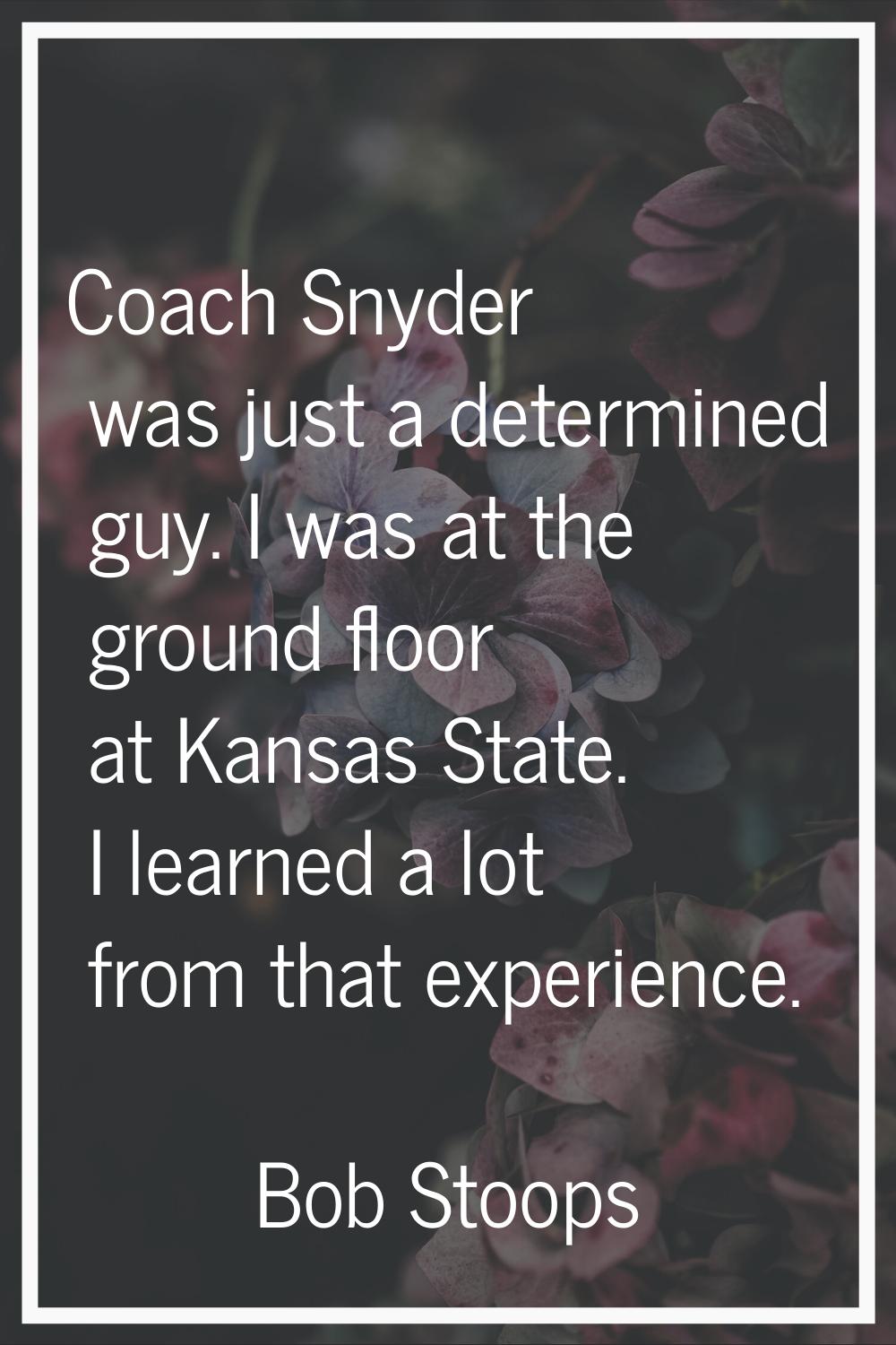 Coach Snyder was just a determined guy. I was at the ground floor at Kansas State. I learned a lot 