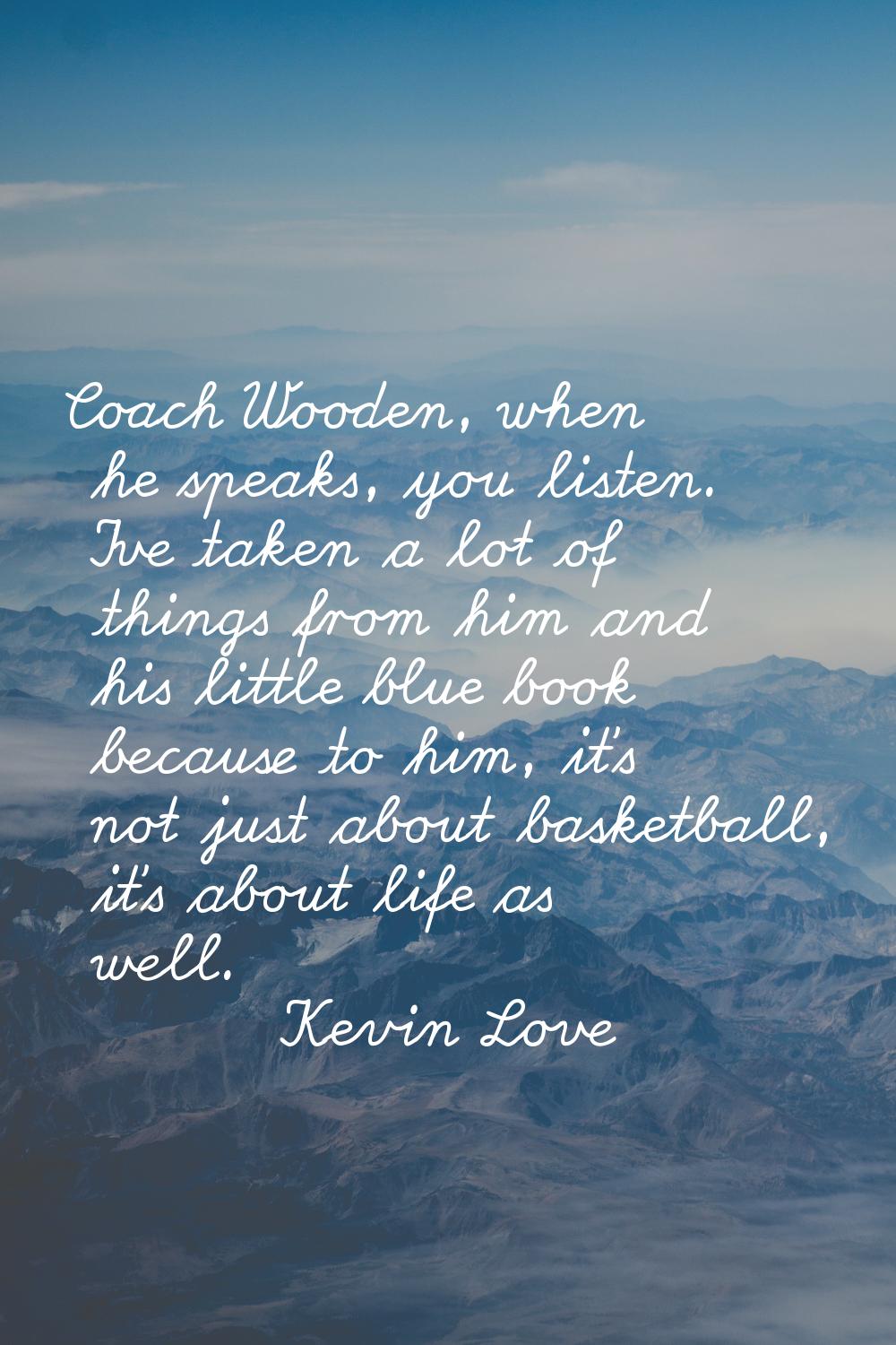 Coach Wooden, when he speaks, you listen. I've taken a lot of things from him and his little blue b