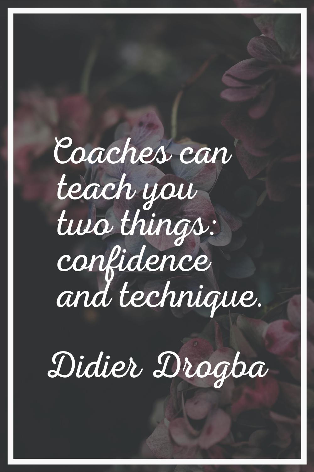 Coaches can teach you two things: confidence and technique.