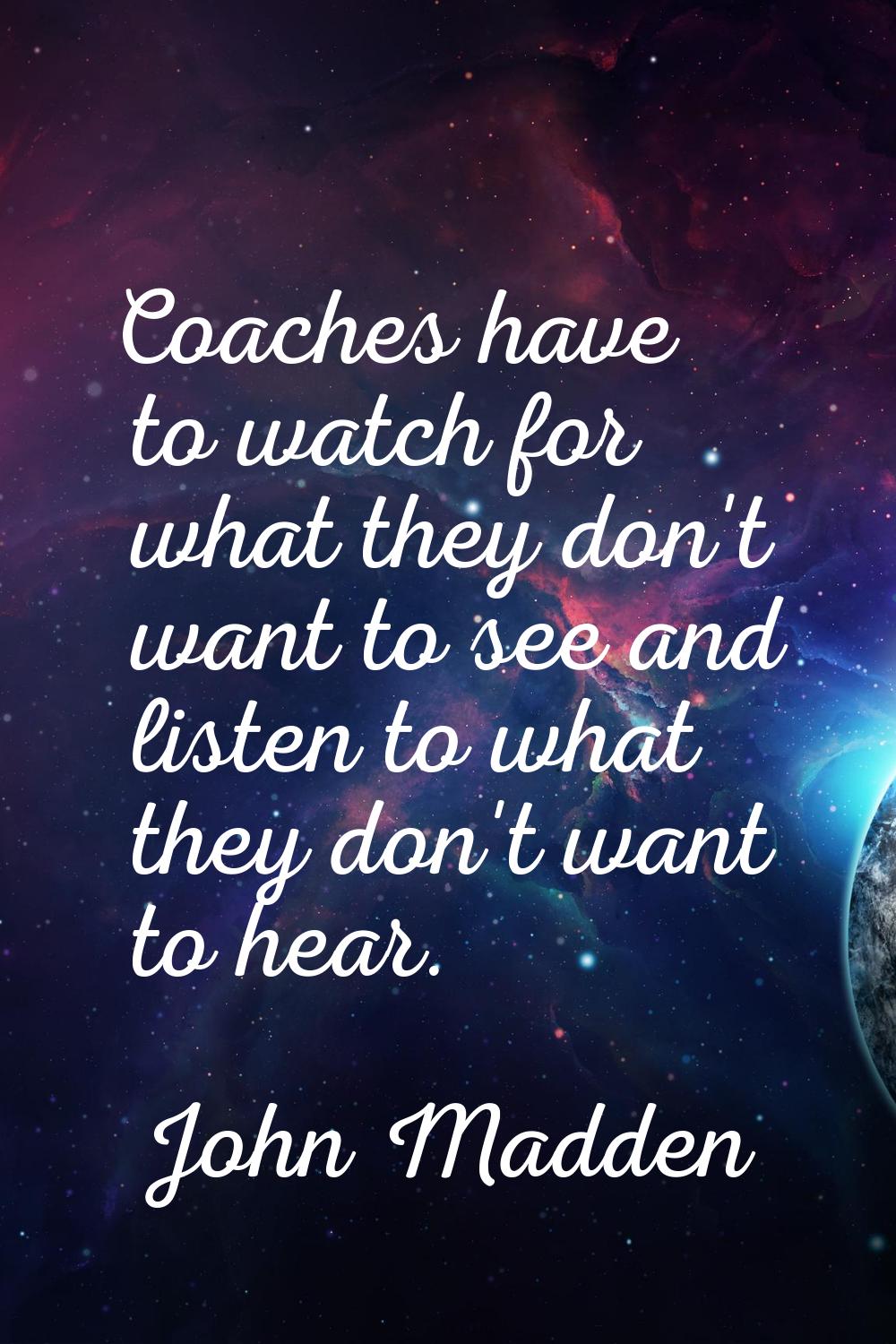 Coaches have to watch for what they don't want to see and listen to what they don't want to hear.