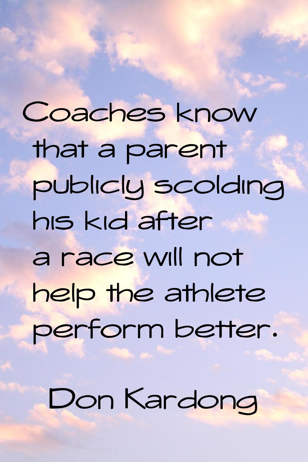 Coaches know that a parent publicly scolding his kid after a race will not help the athlete perform