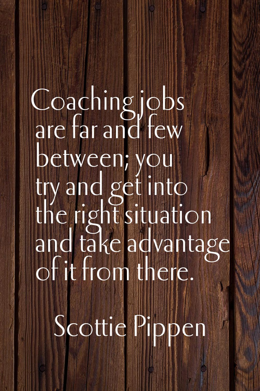 Coaching jobs are far and few between; you try and get into the right situation and take advantage 