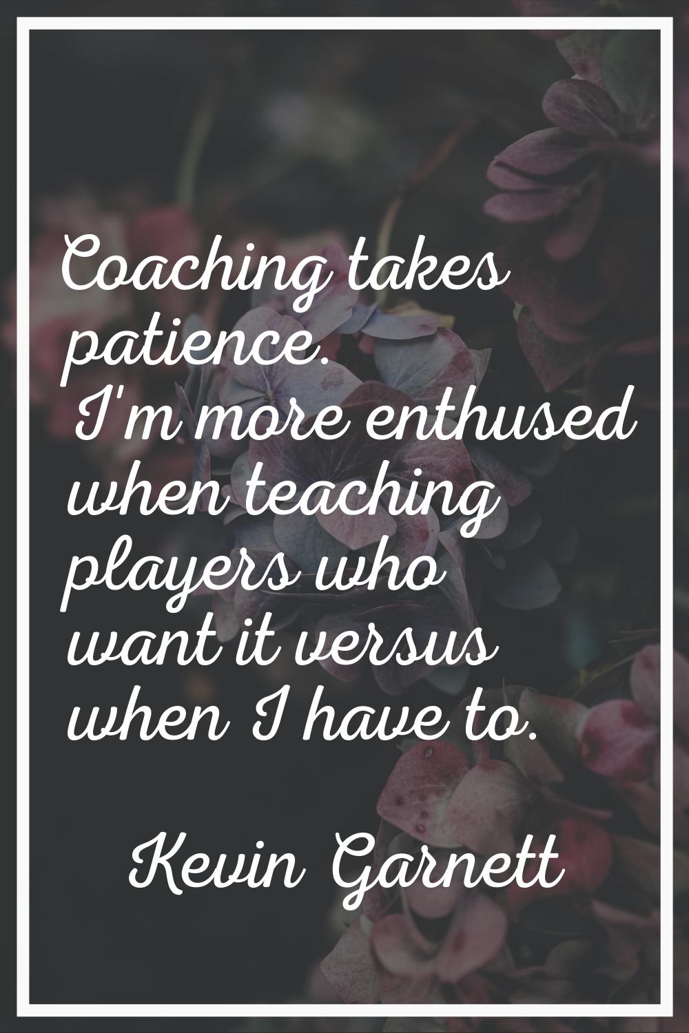 Coaching takes patience. I'm more enthused when teaching players who want it versus when I have to.