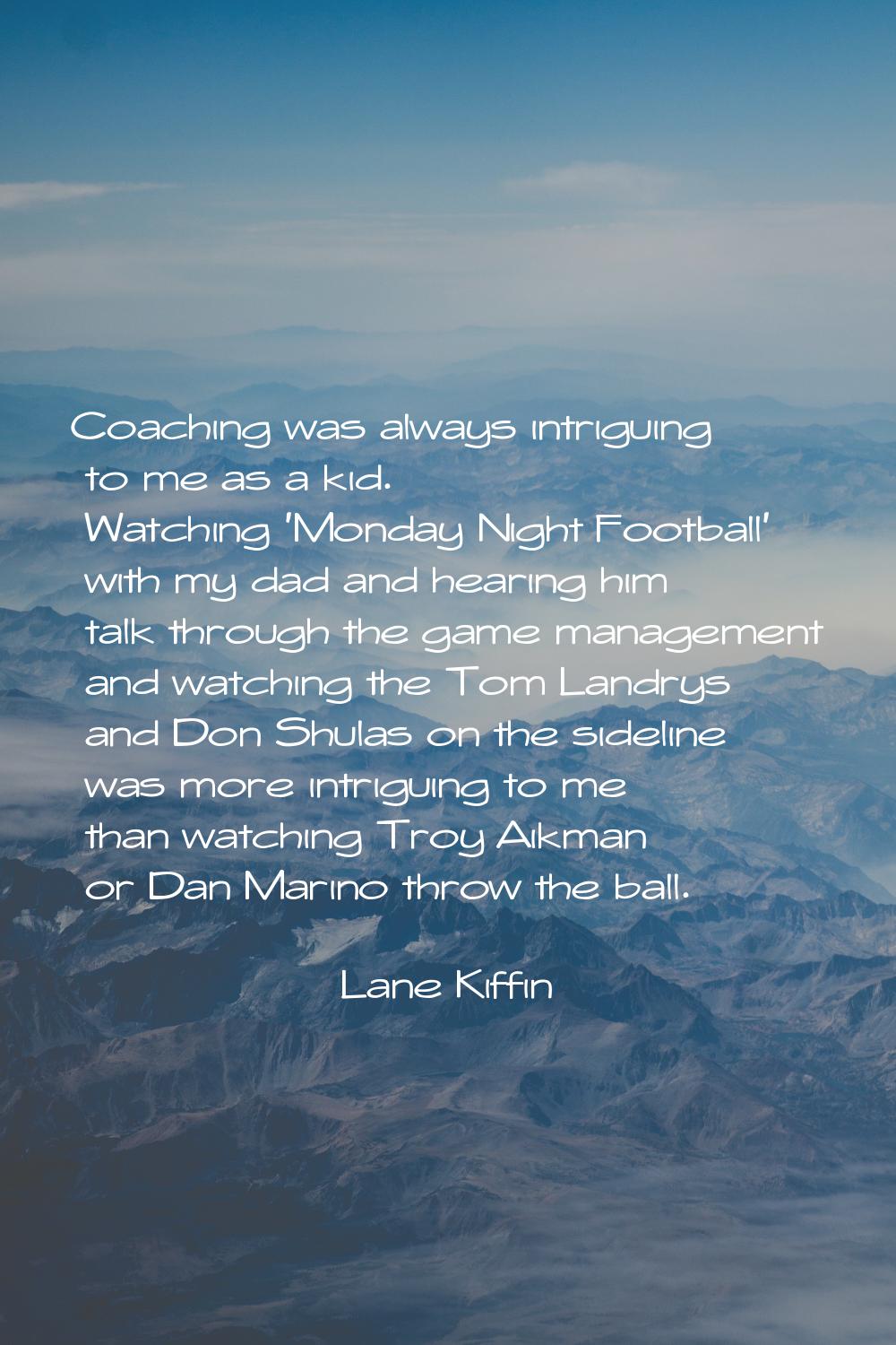 Coaching was always intriguing to me as a kid. Watching 'Monday Night Football' with my dad and hea