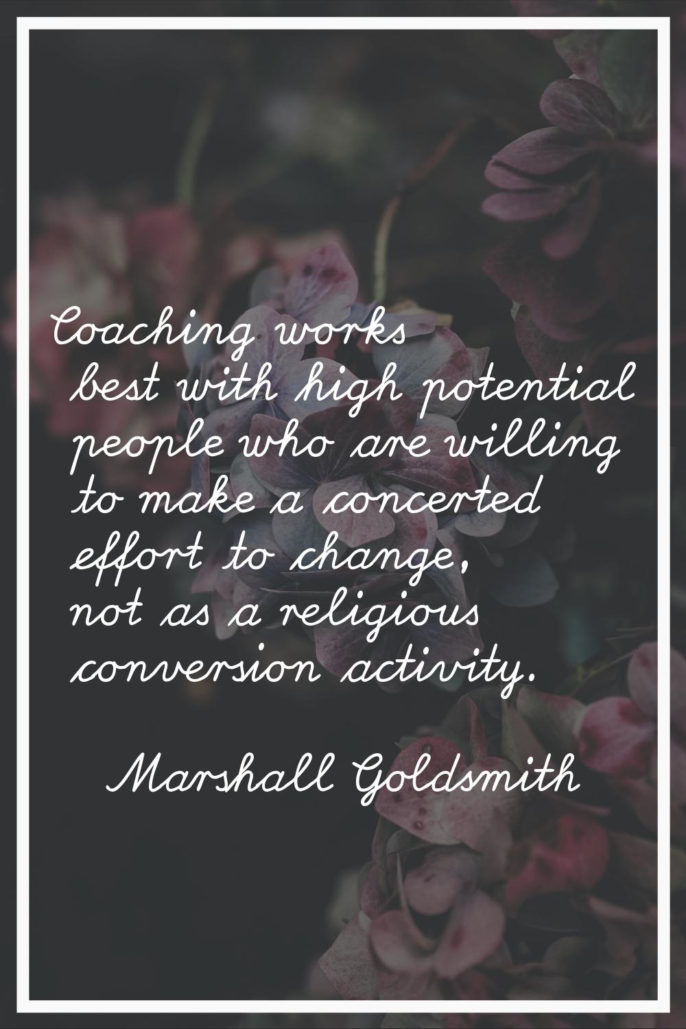 Coaching works best with high potential people who are willing to make a concerted effort to change