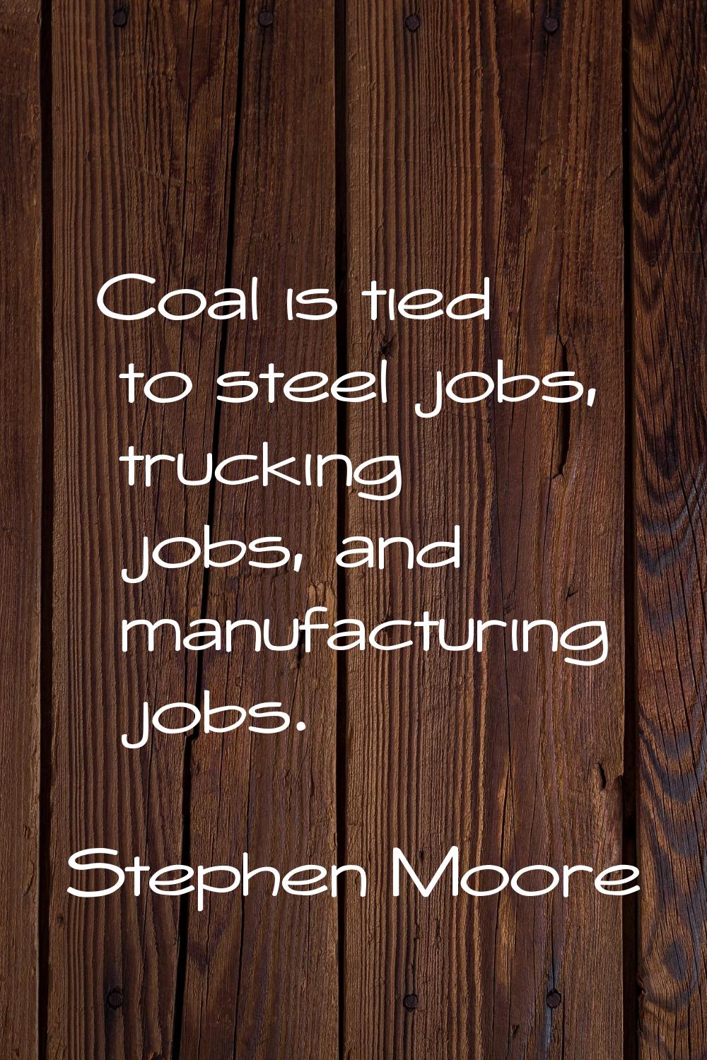 Coal is tied to steel jobs, trucking jobs, and manufacturing jobs.