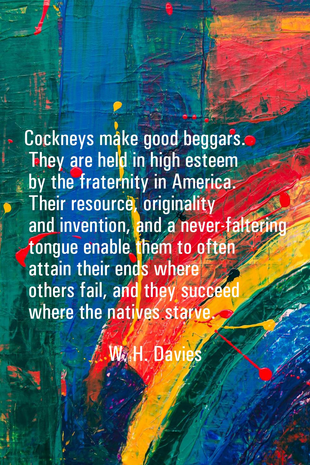 Cockneys make good beggars. They are held in high esteem by the fraternity in America. Their resour