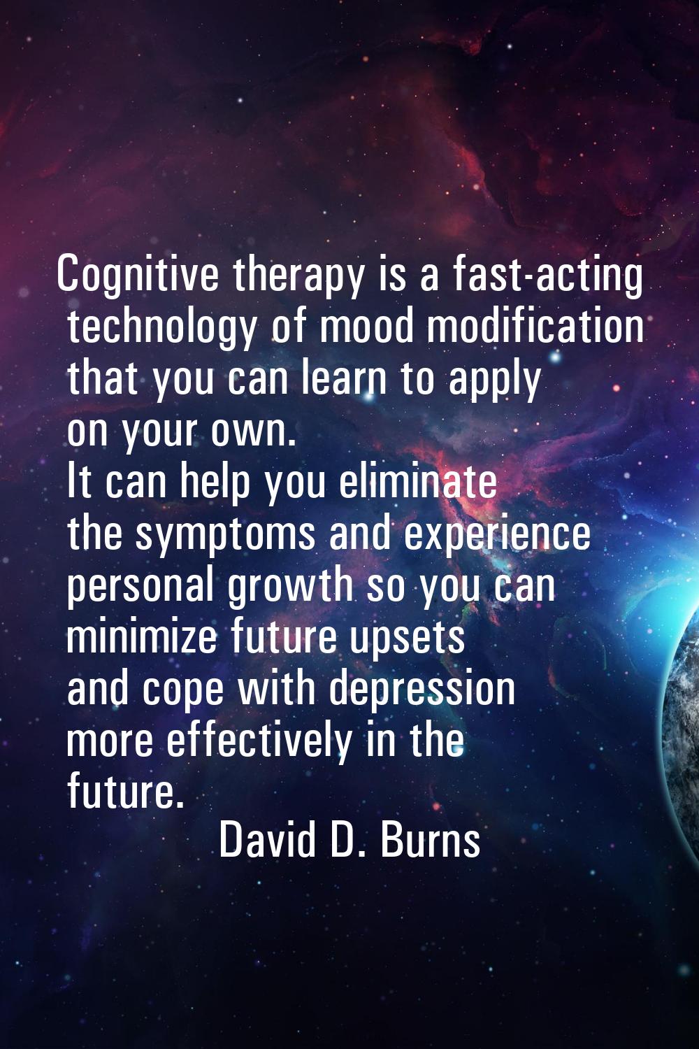 Cognitive therapy is a fast-acting technology of mood modification that you can learn to apply on y