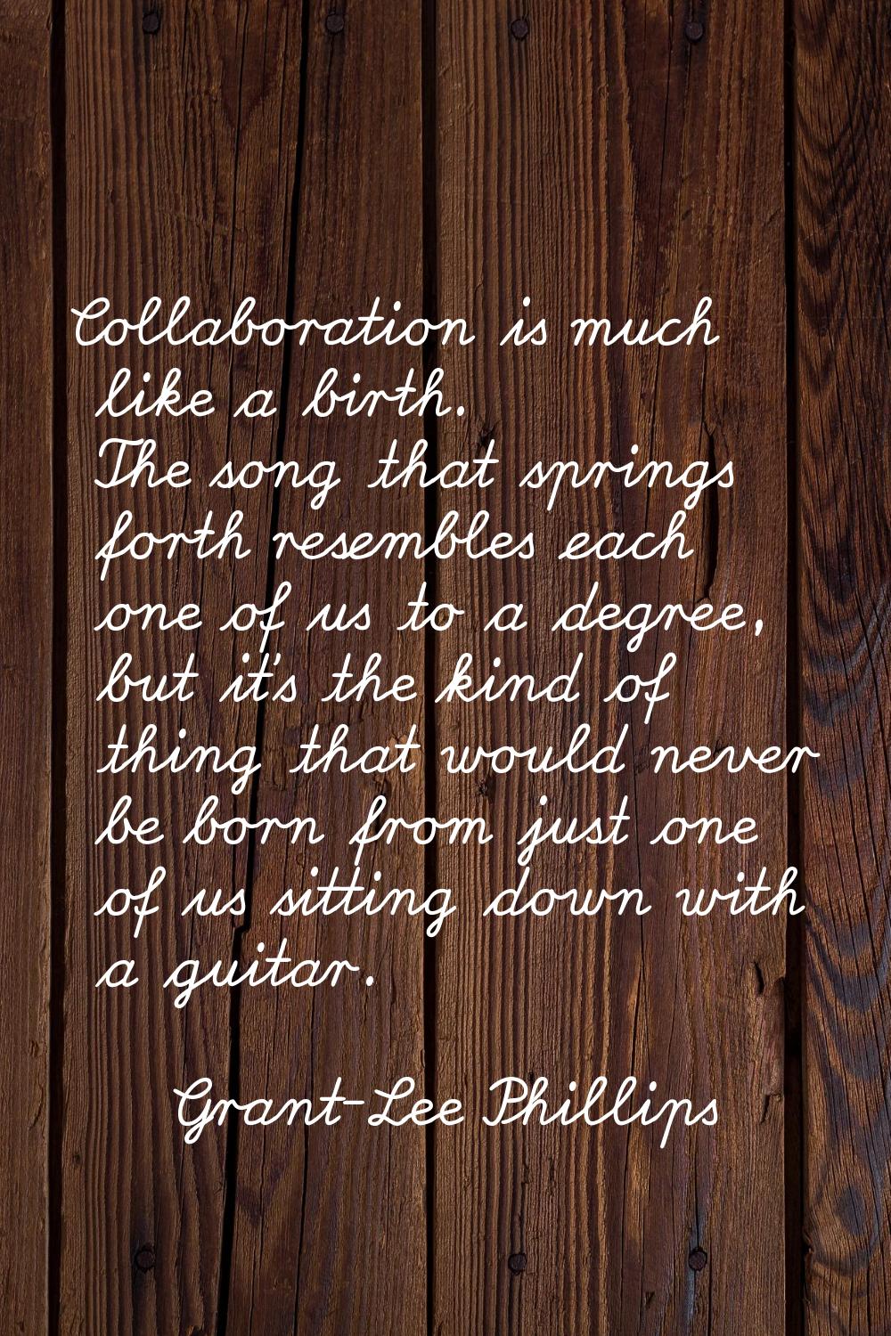 Collaboration is much like a birth. The song that springs forth resembles each one of us to a degre