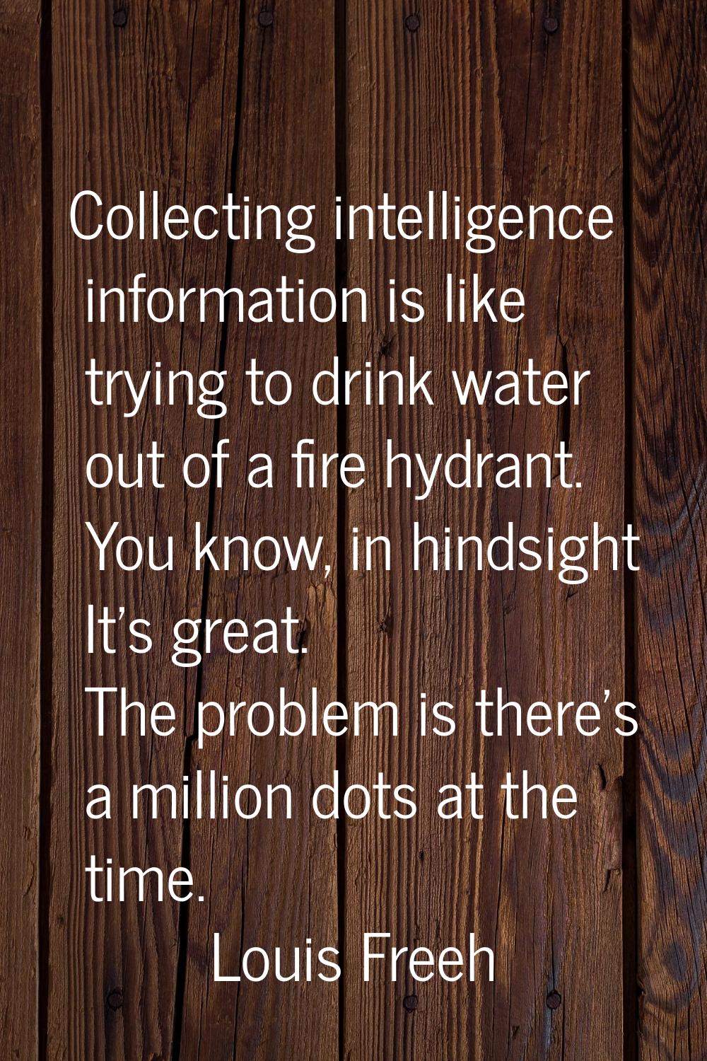 Collecting intelligence information is like trying to drink water out of a fire hydrant. You know, 
