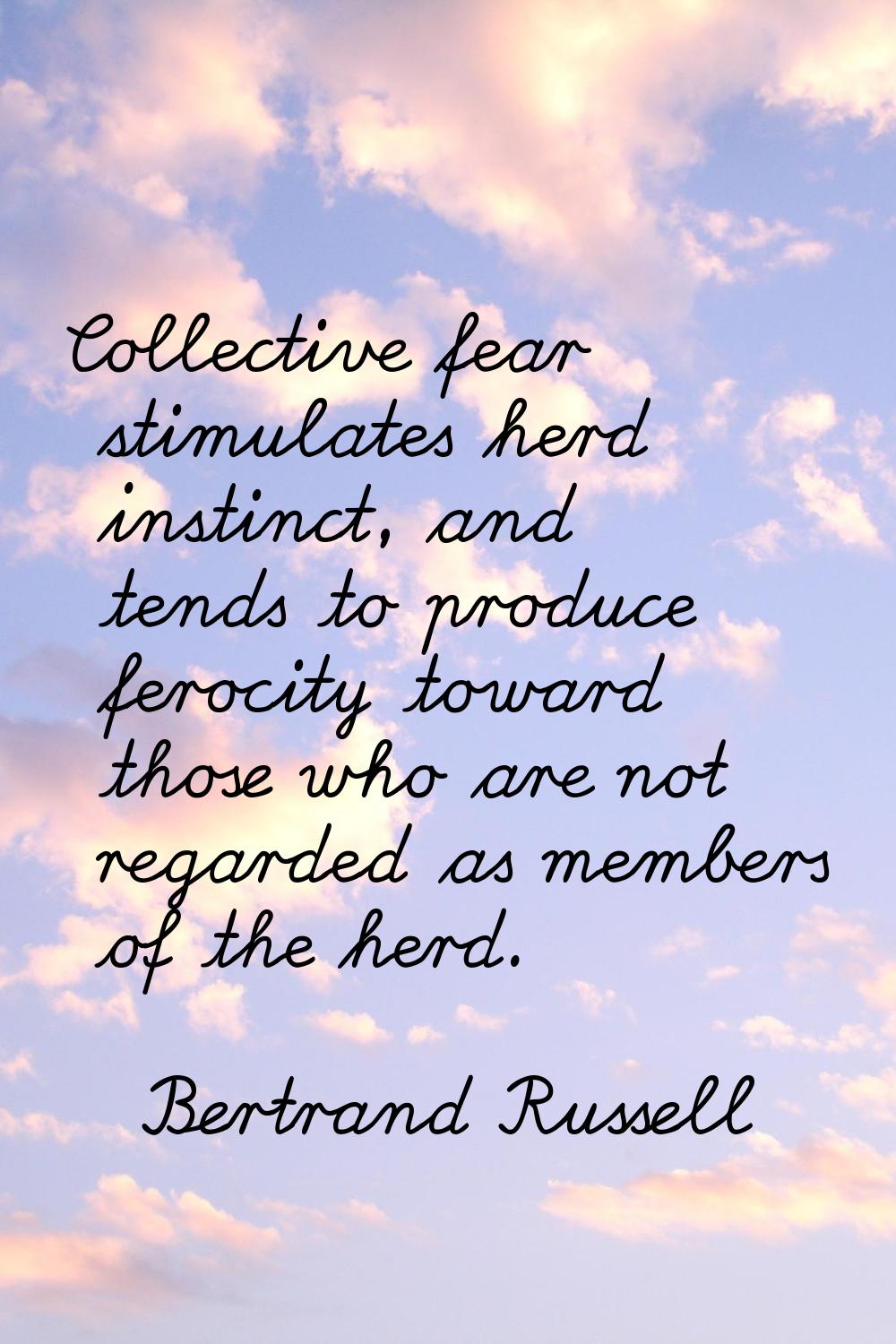 Collective fear stimulates herd instinct, and tends to produce ferocity toward those who are not re