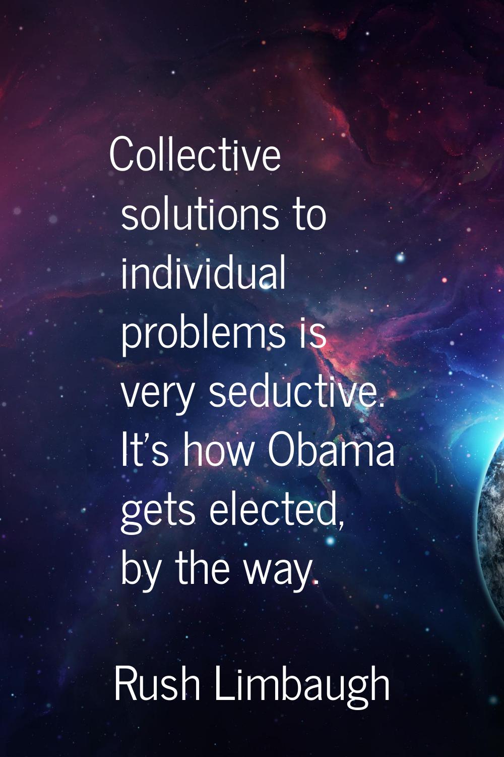 Collective solutions to individual problems is very seductive. It's how Obama gets elected, by the 