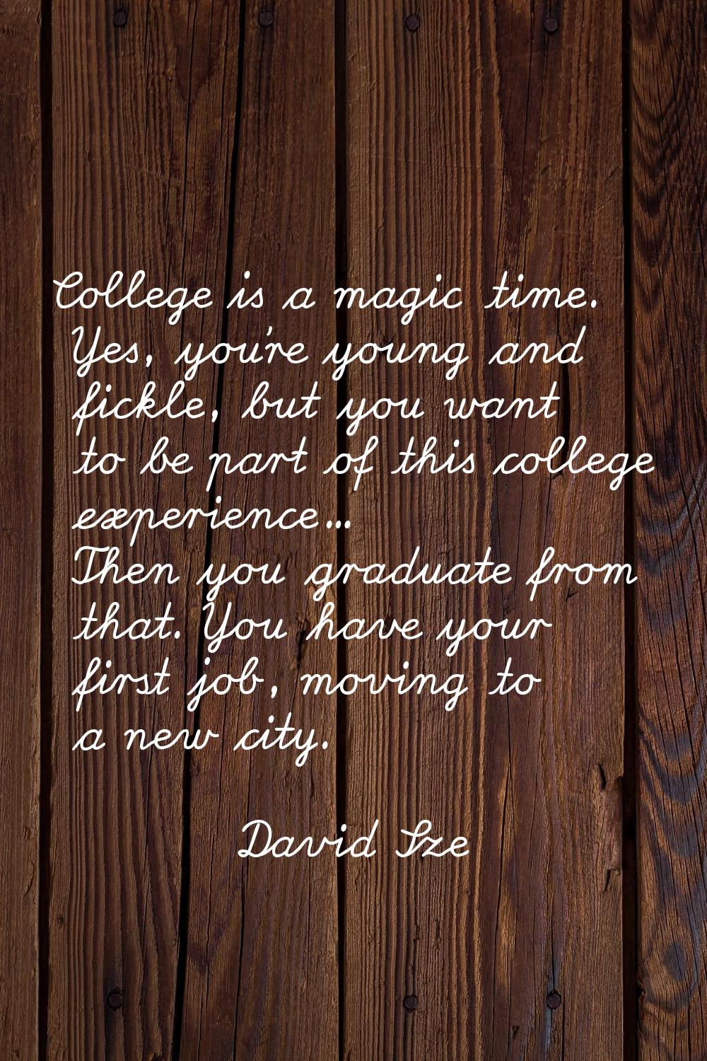 College is a magic time. Yes, you're young and fickle, but you want to be part of this college expe