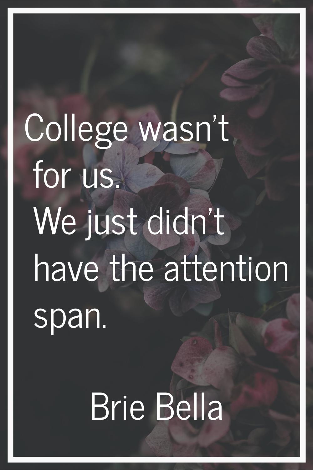 College wasn't for us. We just didn't have the attention span.