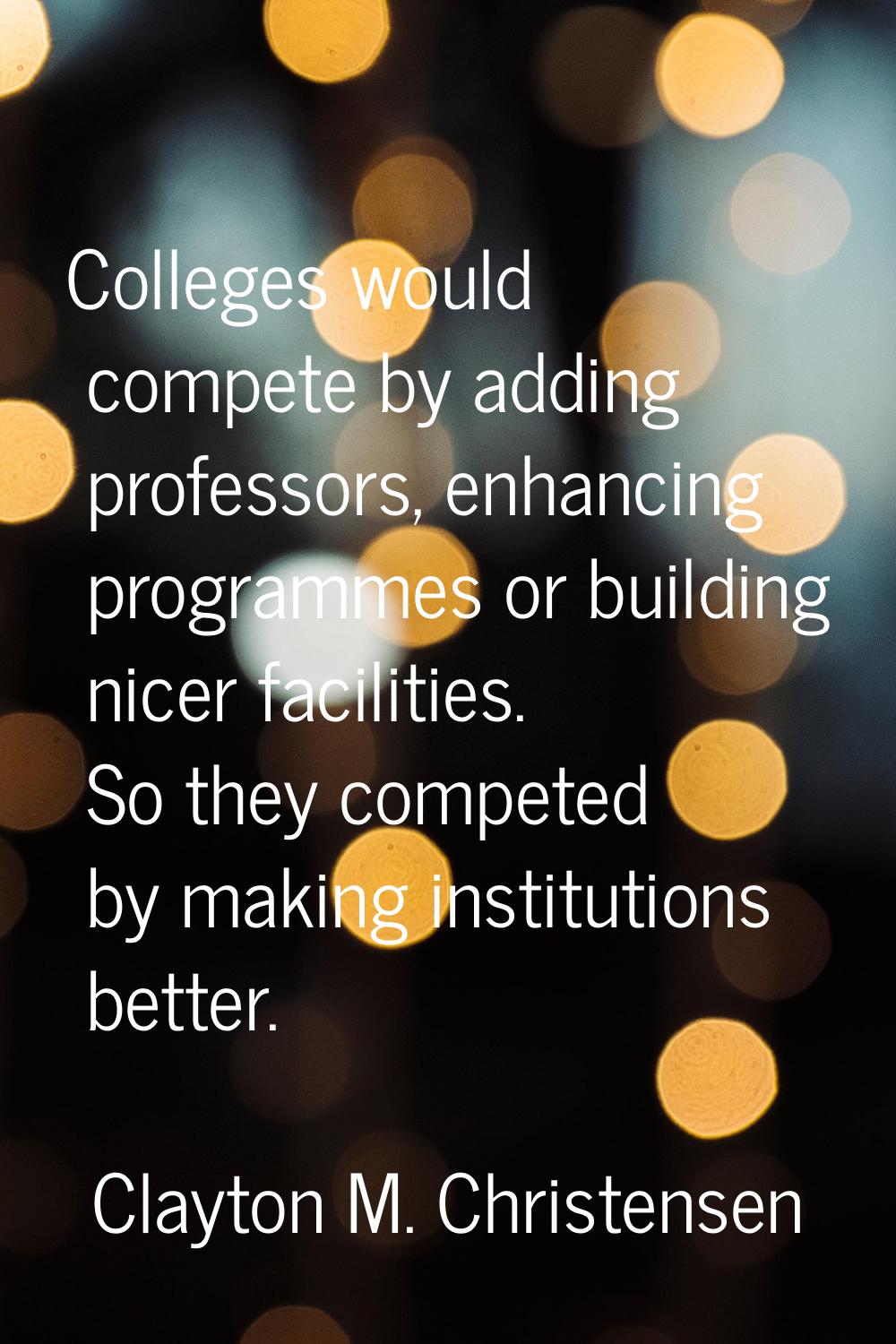 Colleges would compete by adding professors, enhancing programmes or building nicer facilities. So 