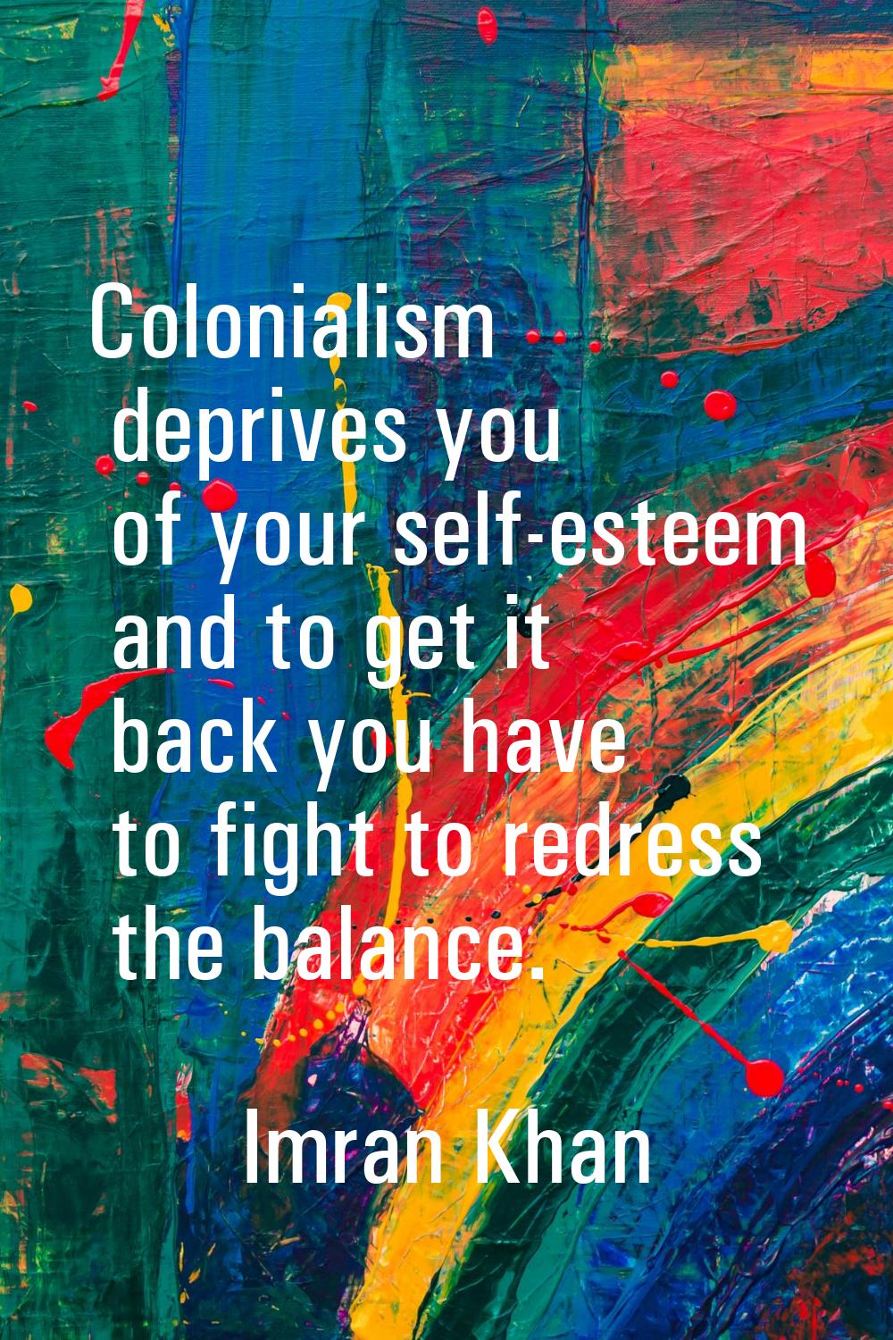 Colonialism deprives you of your self-esteem and to get it back you have to fight to redress the ba