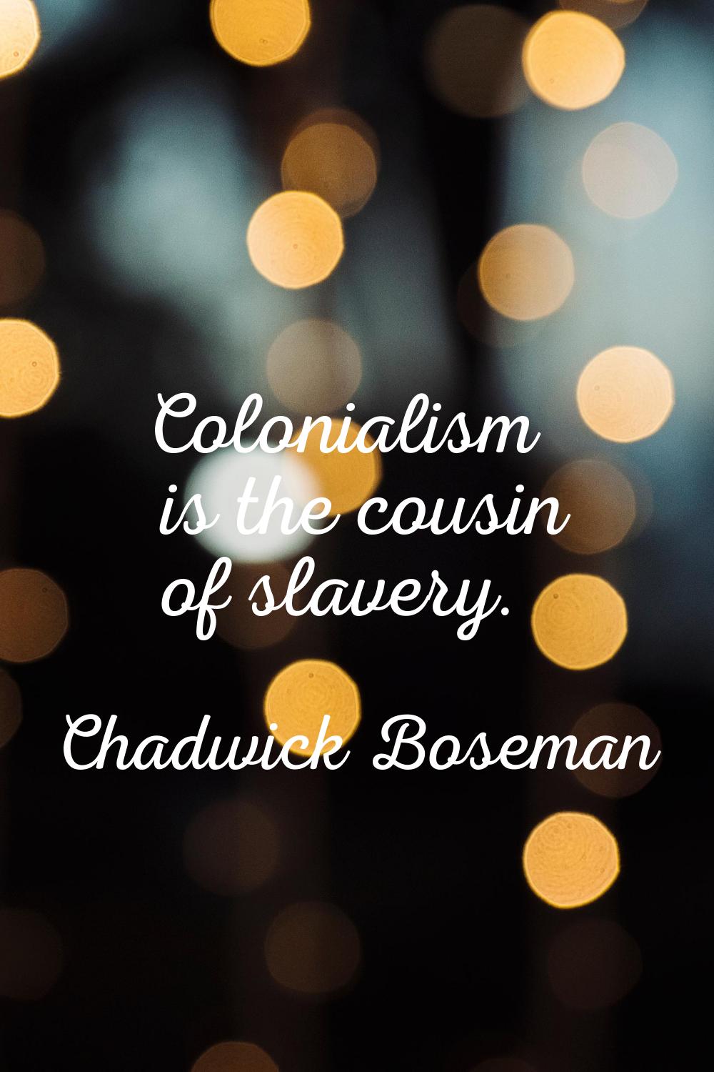 Colonialism is the cousin of slavery.