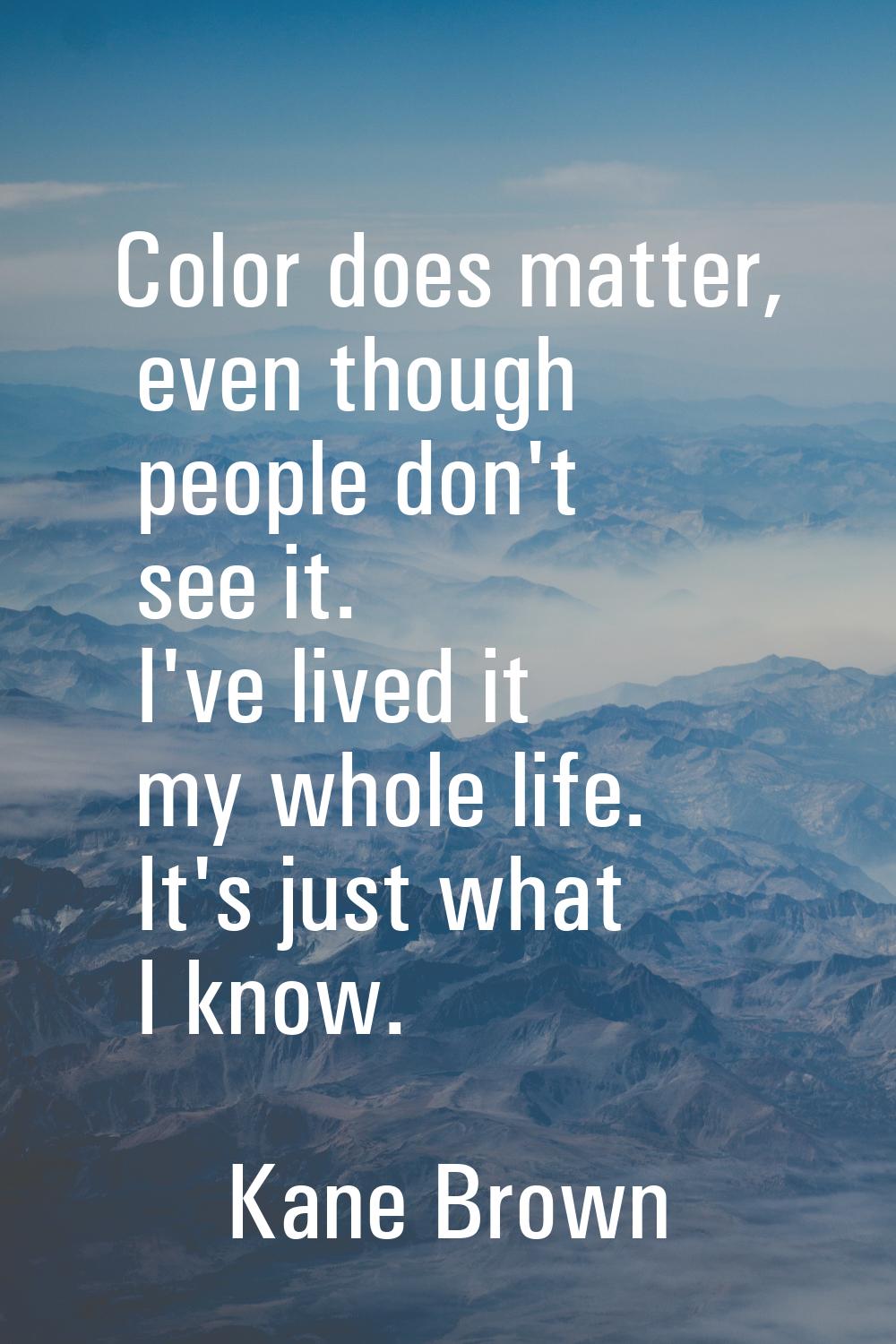 Color does matter, even though people don't see it. I've lived it my whole life. It's just what I k