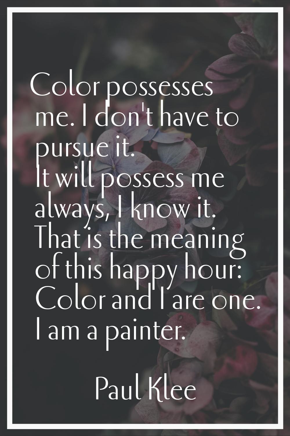 Color possesses me. I don't have to pursue it. It will possess me always, I know it. That is the me
