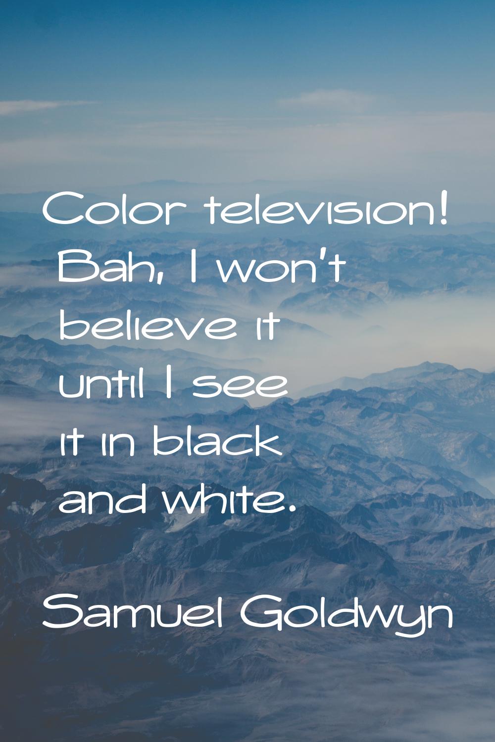 Color television! Bah, I won't believe it until I see it in black and white.