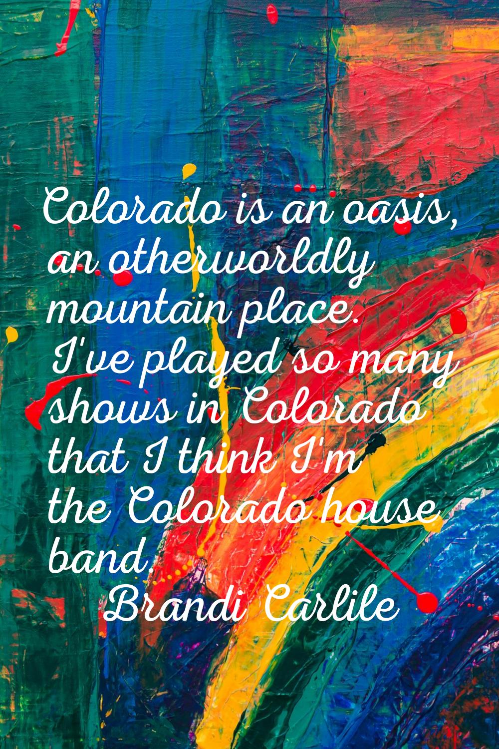 Colorado is an oasis, an otherworldly mountain place. I've played so many shows in Colorado that I 