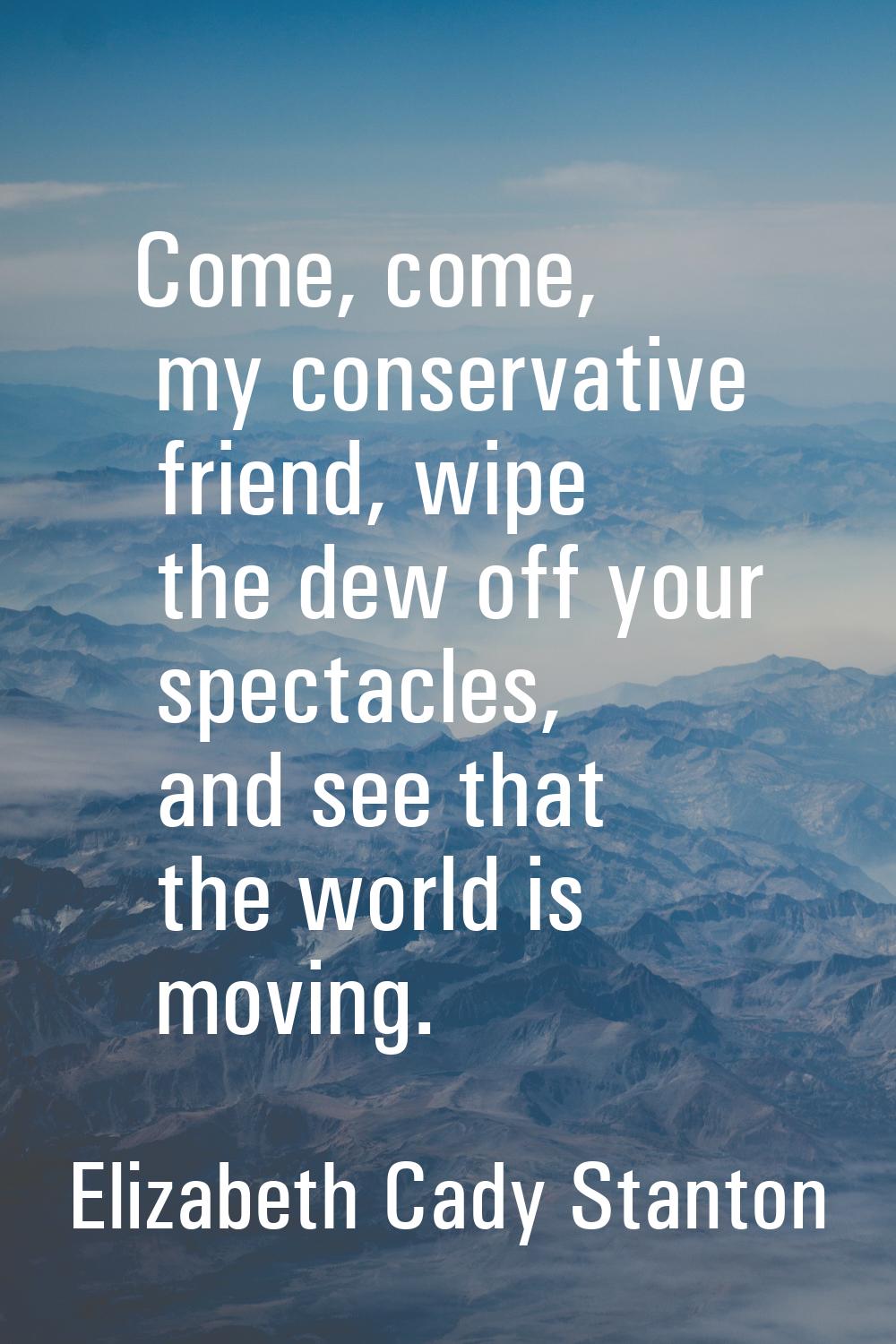 Come, come, my conservative friend, wipe the dew off your spectacles, and see that the world is mov