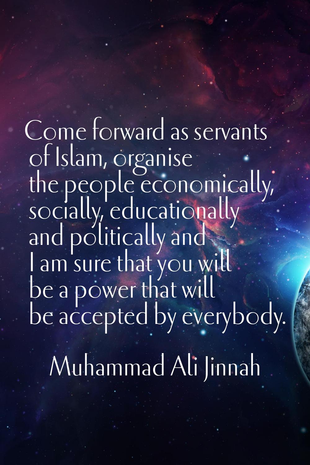 Come forward as servants of Islam, organise the people economically, socially, educationally and po