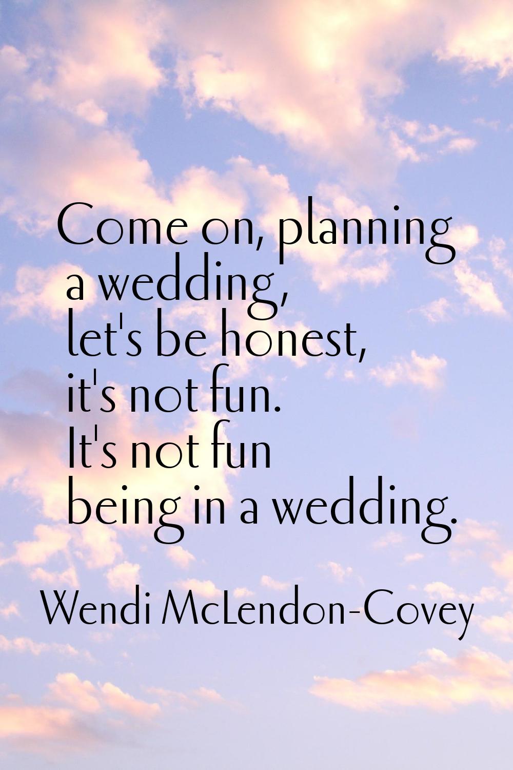 Come on, planning a wedding, let's be honest, it's not fun. It's not fun being in a wedding.