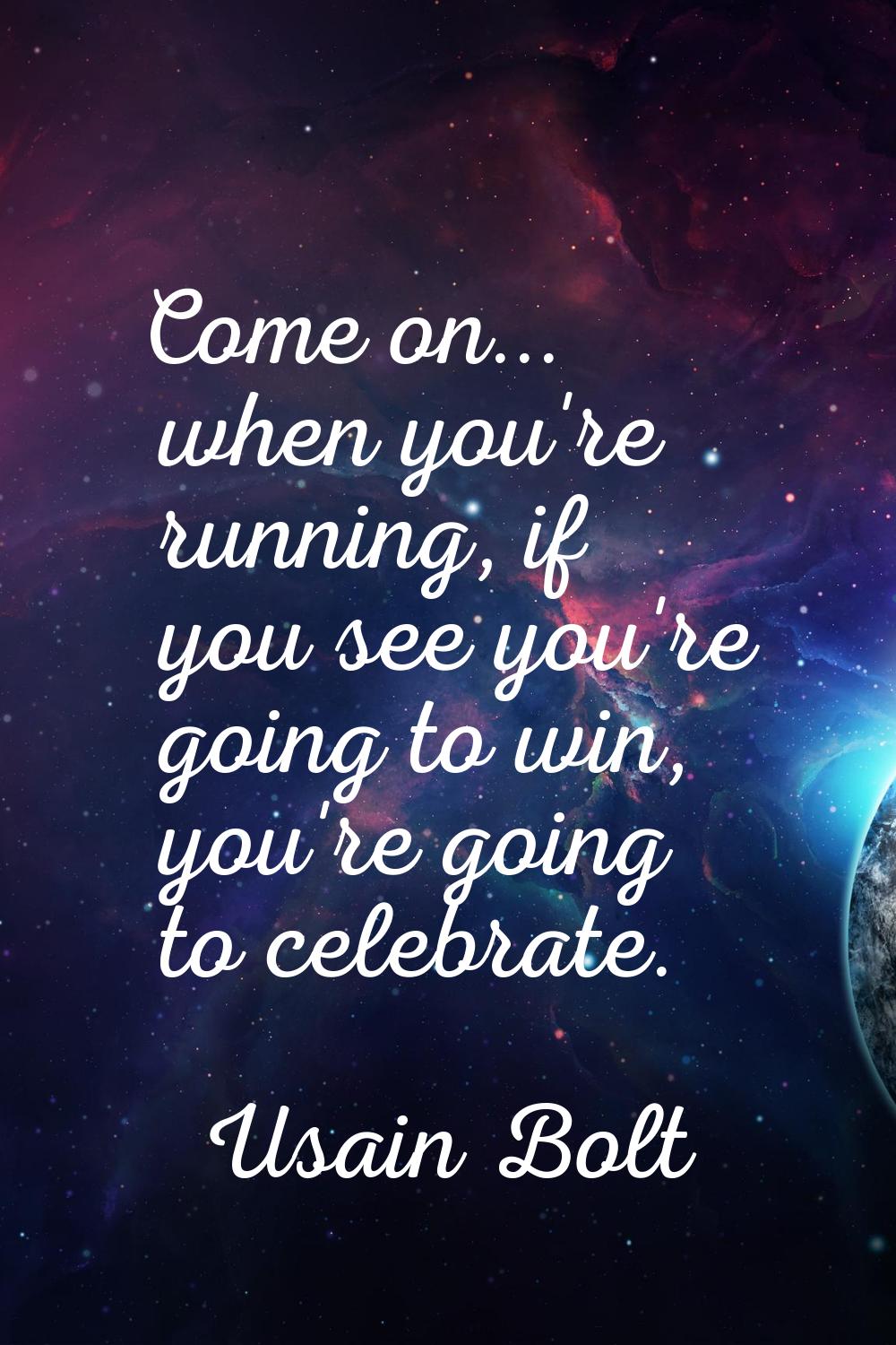 Come on... when you're running, if you see you're going to win, you're going to celebrate.
