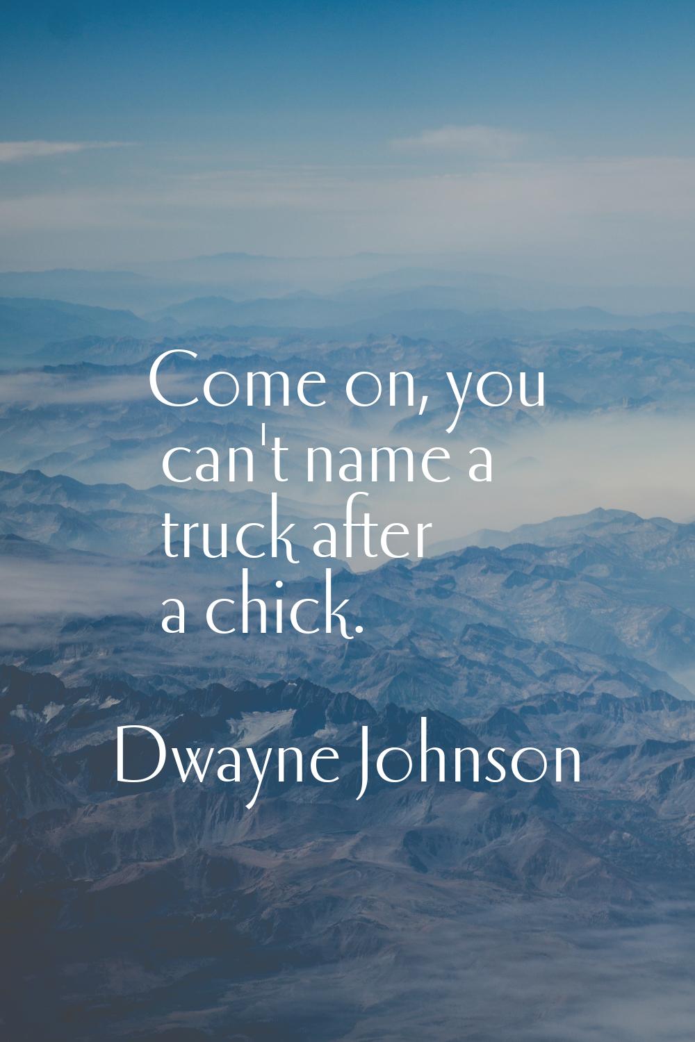 Come on, you can't name a truck after a chick.