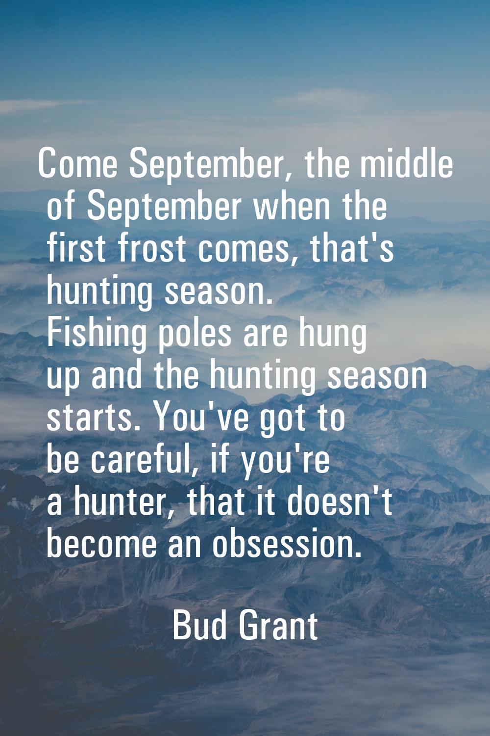 Come September, the middle of September when the first frost comes, that's hunting season. Fishing 