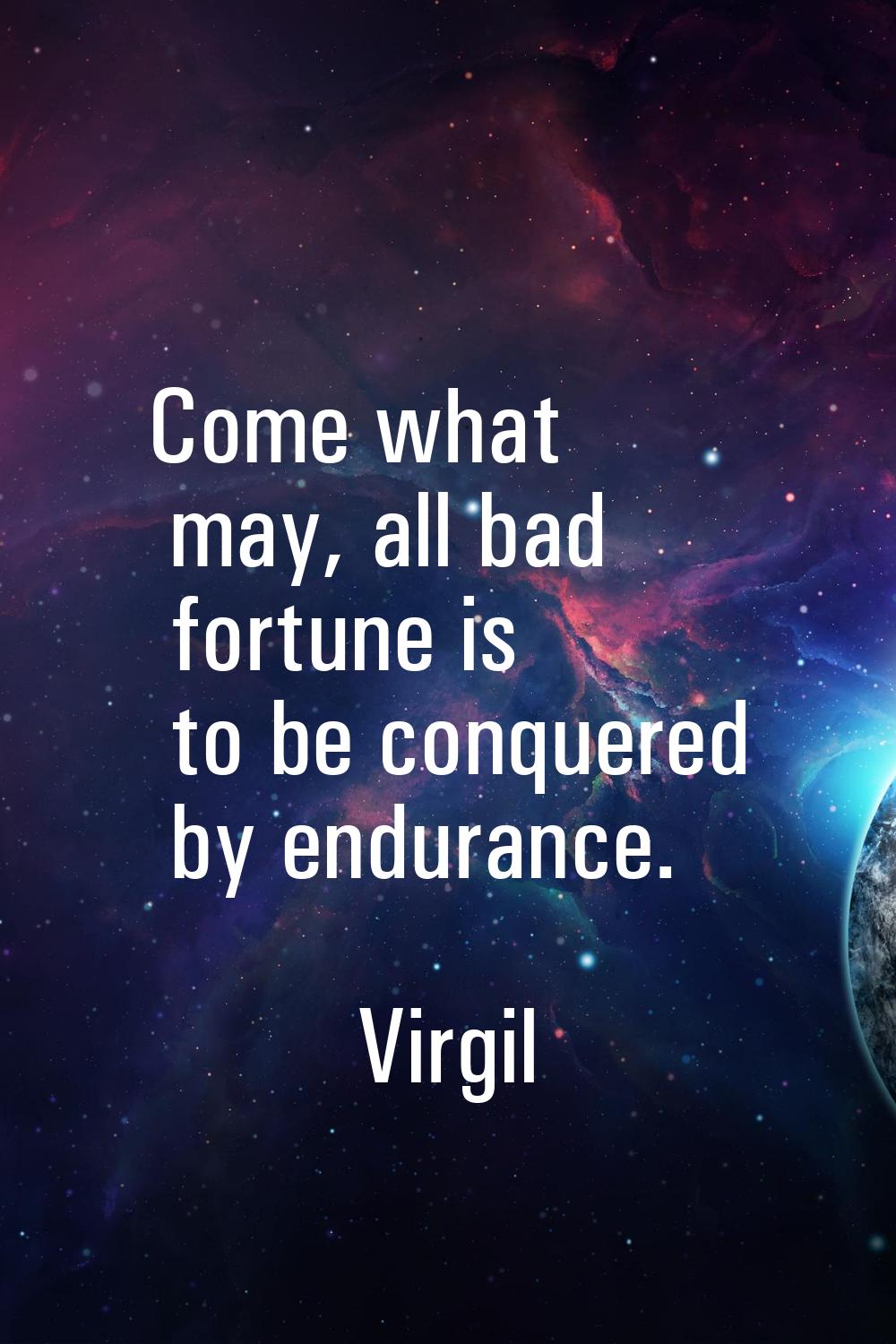 Come what may, all bad fortune is to be conquered by endurance.
